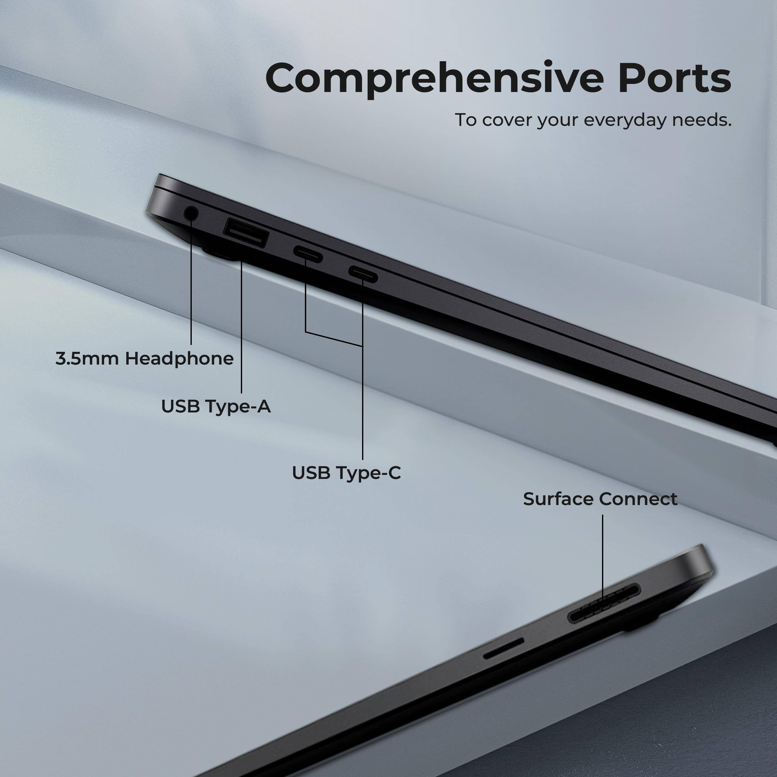 Comprehensive Ports  
To cover your everyday needs.  
3.5mm Headphone  
USB Type-A  
USB Type-C  
Surface Connect