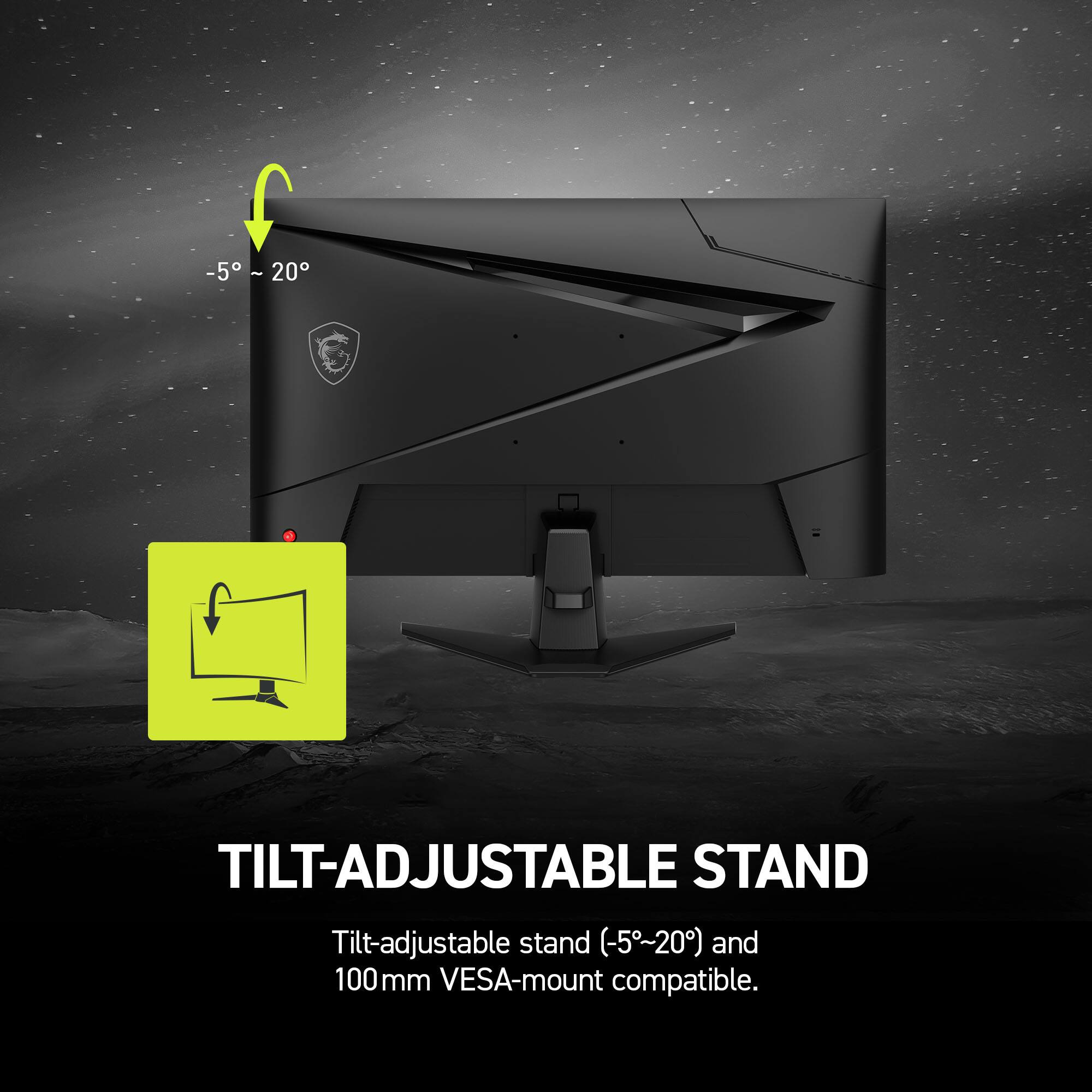 -5° ~ 20° TILT-ADJUSTABLE STAND Tilt-adjustable stand (-5°~20°) and 100mm VESA-mount compatible.