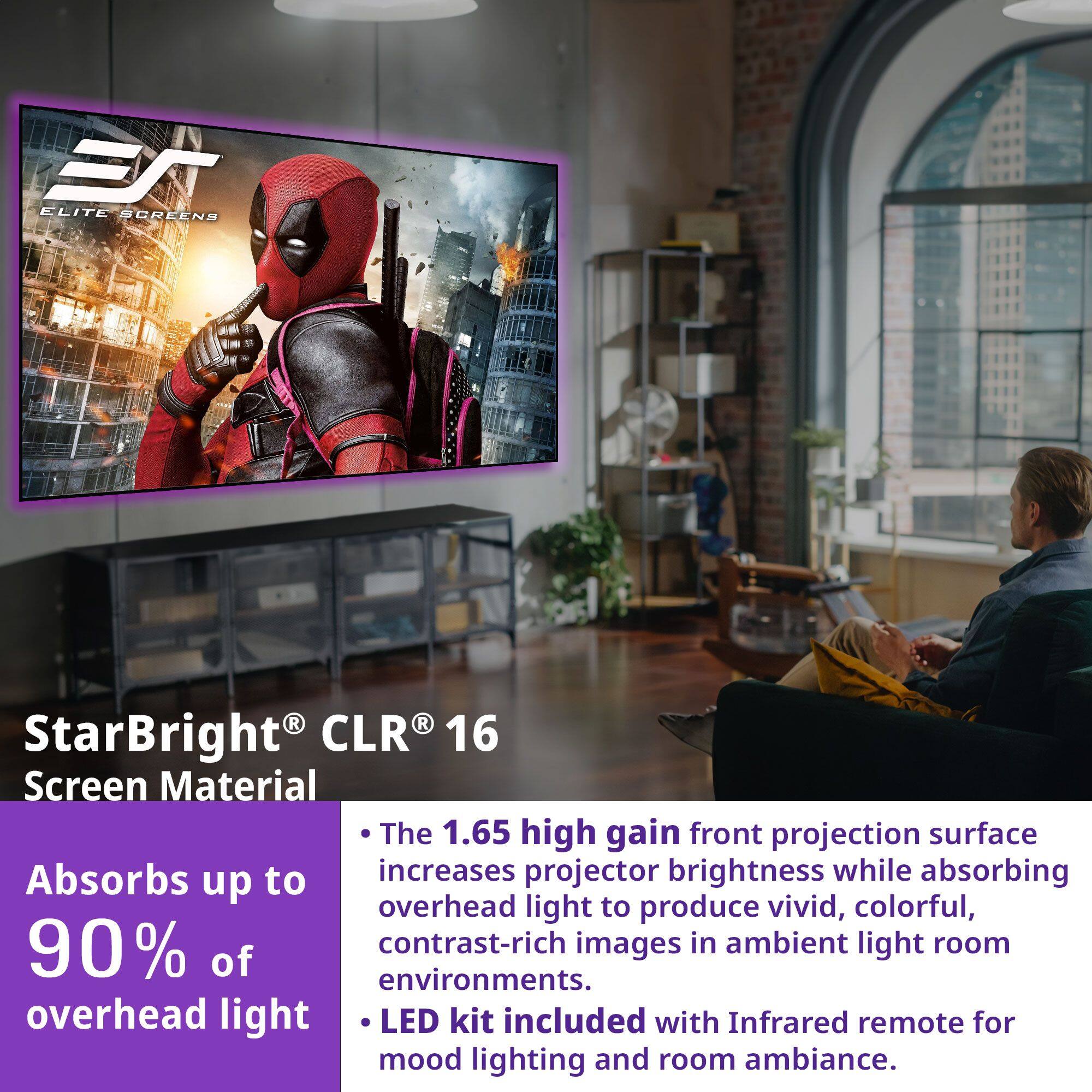 **StarBright® CLR® 16 Screen Material**

- **Absorbs up to 90% of overhead light**

- **The 1.65 high gain front projection surface increases projector brightness while absorbing overhead light to produce vivid, colorful, contrast-rich images in ambient light room environments.**

- **LED kit included with Infrared remote for mood lighting and room ambiance.**