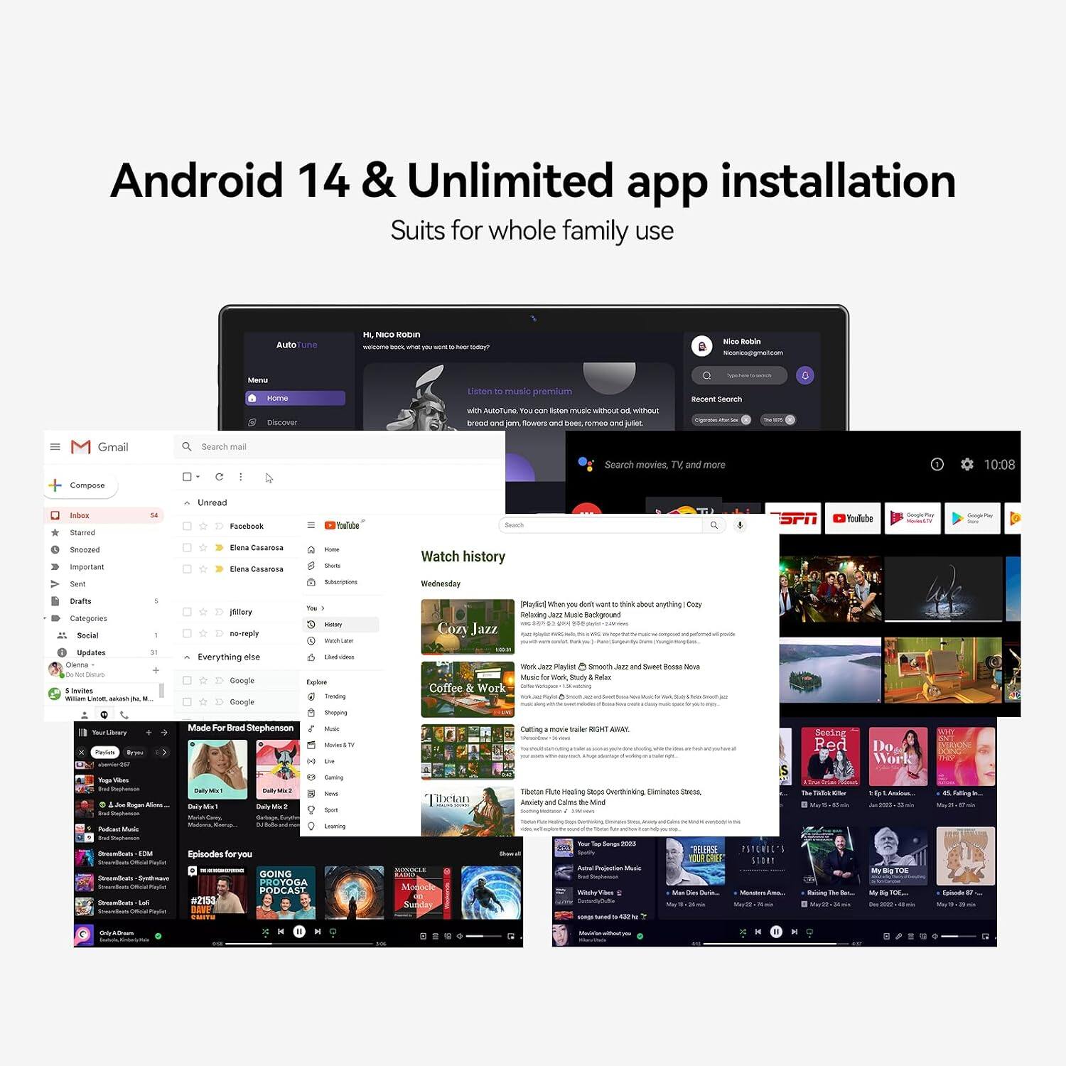 Android 14 & Unlimited app installation  
Suits for whole family use

Auto  
HI, NICO Robin  
COOL you  
Nice Robin  
Niconico@gmal.com

Menu  
Home  
Discover

Listen 31 music premium with YOU can Inter music without od without bread and jam flowers and bees nomeo and uist

Views  
Recent Seorch  
3

Gmail  
Search mail  
Search movies, TV and more  
10:08

Compose  
Inbox  
Starred  
$4  
Unread  
Facebook  
YouTube  
Search

Snoozed  
Important  
Sent  
Elena Cadarosa  
Elena Casarosa  
Hone the Subscriptions  
Watch history  
Wednesday  
Drafts  
Categories  
Social  
Updates  
Everything else  
Und hights  
Google Explore  
Trending  
Google Shopping  
Made For Brad Stephenson  
Mais Mades: the  
Paylet When vort City  
Relazing Cazy Jazz Media  
Jus and Sueet Bossa Nova Music Study Relar Coffee  
Work Cutting mork RIGHT AWAY  
Red  
Do Work  
BNT  
Re Tool 1Js Rogan Sim Podcant Maic  
Cerry Vialenna Ceerup...  
Daily Mc2