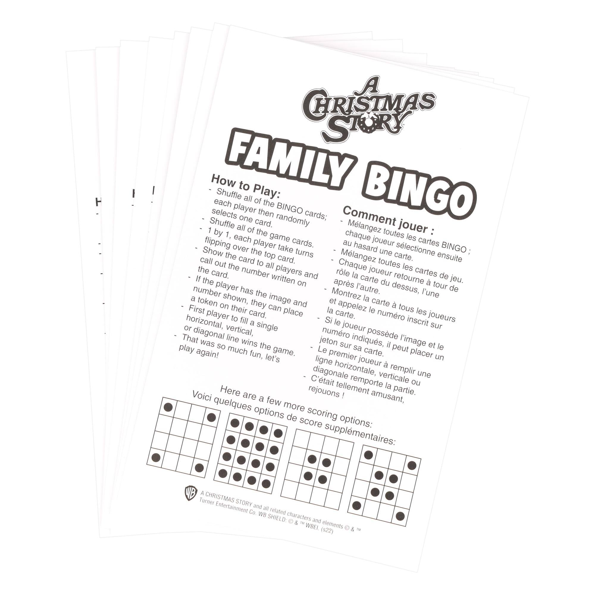A Christmas Story Family Bingo

How to Play:
- Shuffle all of the BINGO cards.
- Each player then selects one card.
- Shuffle all of the game cards.
- By 1, each player takes turns flipping over the top card.
- Show the card to all players and call out the number written on the card.
- If the player has the number on their card, they can place a token on it.
- First player to fill a single horizontal, vertical, or diagonal line wins the game.
- That was so much fun, let's play again!

Comment jouer :
- Mélangez toutes les cartes BINGO.
- Chaque joueur sélectionne une carte.
- Mélangez toutes les cartes de jeu.
- Chaque joueur retourne une carte à son tour.
- Montrez la carte à tous les joueurs.
- Si le joueur possède le numéro inscrit sur la carte, il peut placer un jeton sur sa carte.
- Le premier joueur à remplir une ligne horizontale, verticale ou diagonale remporte la partie.
- C'était tellement amusant, réjouons !

Here are a few more scoring options:
Voici quelques options de score supplément