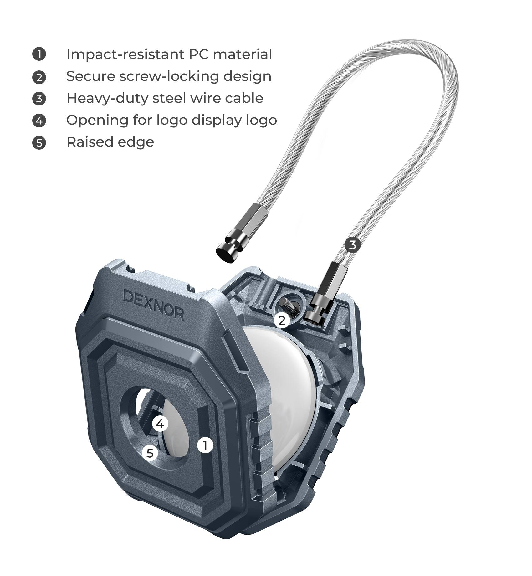 1. Impact-resistant PC material
2. Secure screw-locking design
3. Heavy-duty steel wire cable
4. Opening for logo display logo
5. Raised edge

DEXNOR