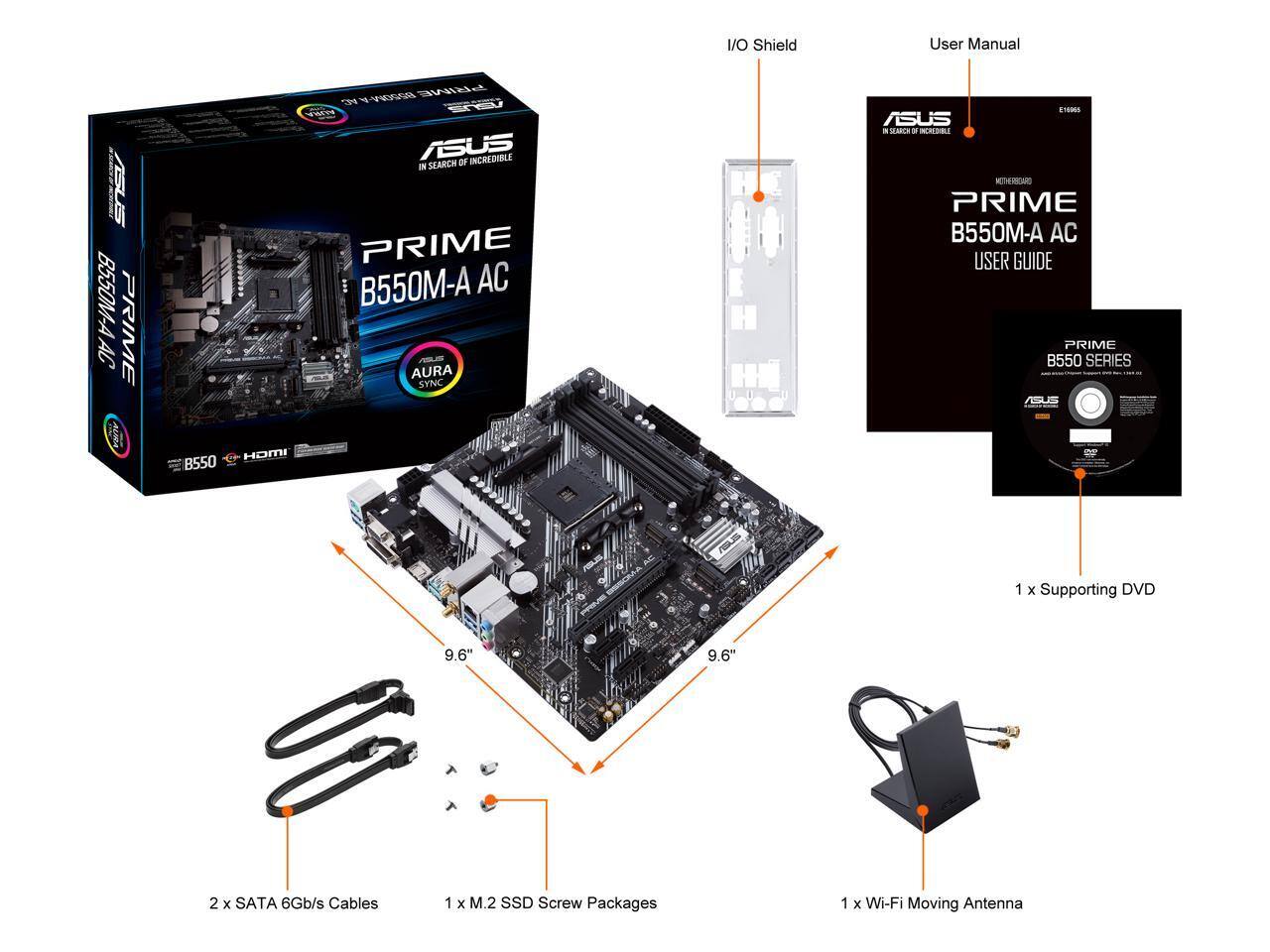 I/O Shield  
User Manual  
ASUS B550M-A AC PRIME AURA  
B550  
8550MA PRIME ALIKA ASUS INCREDIBLE SEARCH OF IN PRIME B550M-A AC AURA SYNC HDMI  
STORES ASUS IN SEARCH or INGREDIBLE MEDICEO PRIME B550M-A AC USER GUIDE PRIME B550 SERIES ASUS  
1 x Supporting DVD  
9.6"  
9.6"  
2 x SATA 6Gb/s Cables  
1 x M.2 SSD Screw Packages  
1 x Wi-Fi Moving Antenna