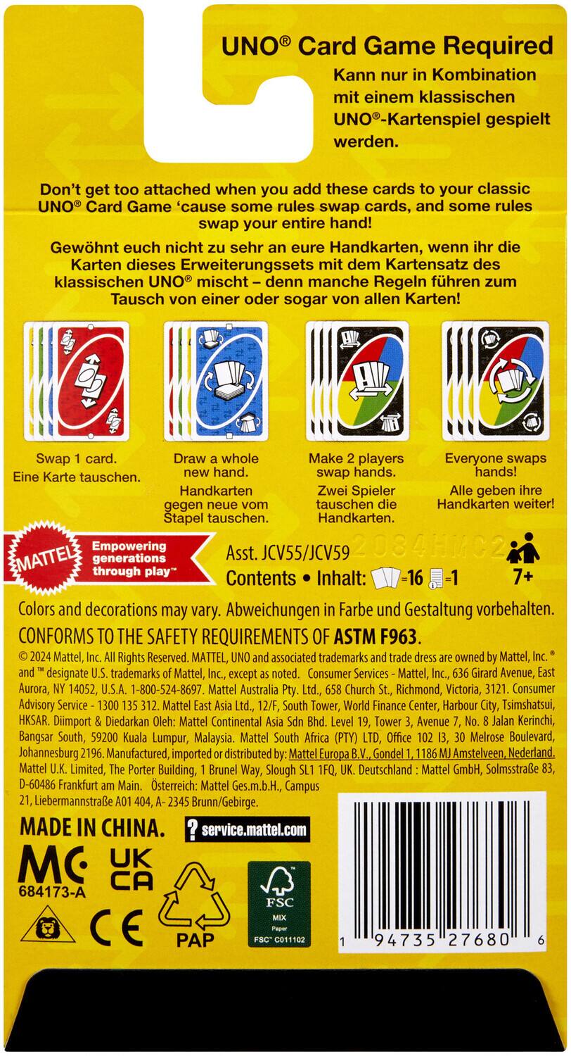 **UNO® Card Game Required**

Kann nur in Kombination mit einem klassischen UNO®-Kartenspiel gespielt werden.

Don't get too attached when you add these cards to your classic UNO® Card Game 'cause some rules swap cards, and some rules swap your entire hand!

Gewöhnt euch nicht zu sehr an eure Handkarten, wenn ihr die Karten dieses Erweiterungssets mit dem Kartensatz des klassischen UNO® mischt – denn manche Regeln führen zu einem Tausch von einer oder sogar von allen Karten!

- Swap 1 card.  
  Eine Karte tauschen.

- Draw a whole new hand.  
  Handkarten gegen neue vom Stapel tauschen.

- Make 2 players swap hands.  
  Zwei Spieler geben ihre Handkarten weiter!  
  Stapel tauschen.

- Everyone swaps hands!  
  Alle tauschen ihre Handkarten weiter!

**Empowering generations through play**

**Ass. JCV55/JCV59**

**Contents • Inhalt:**  
-16 -1

**Colors and decorations may vary. Abweichungen in Farbe und Gestaltung
