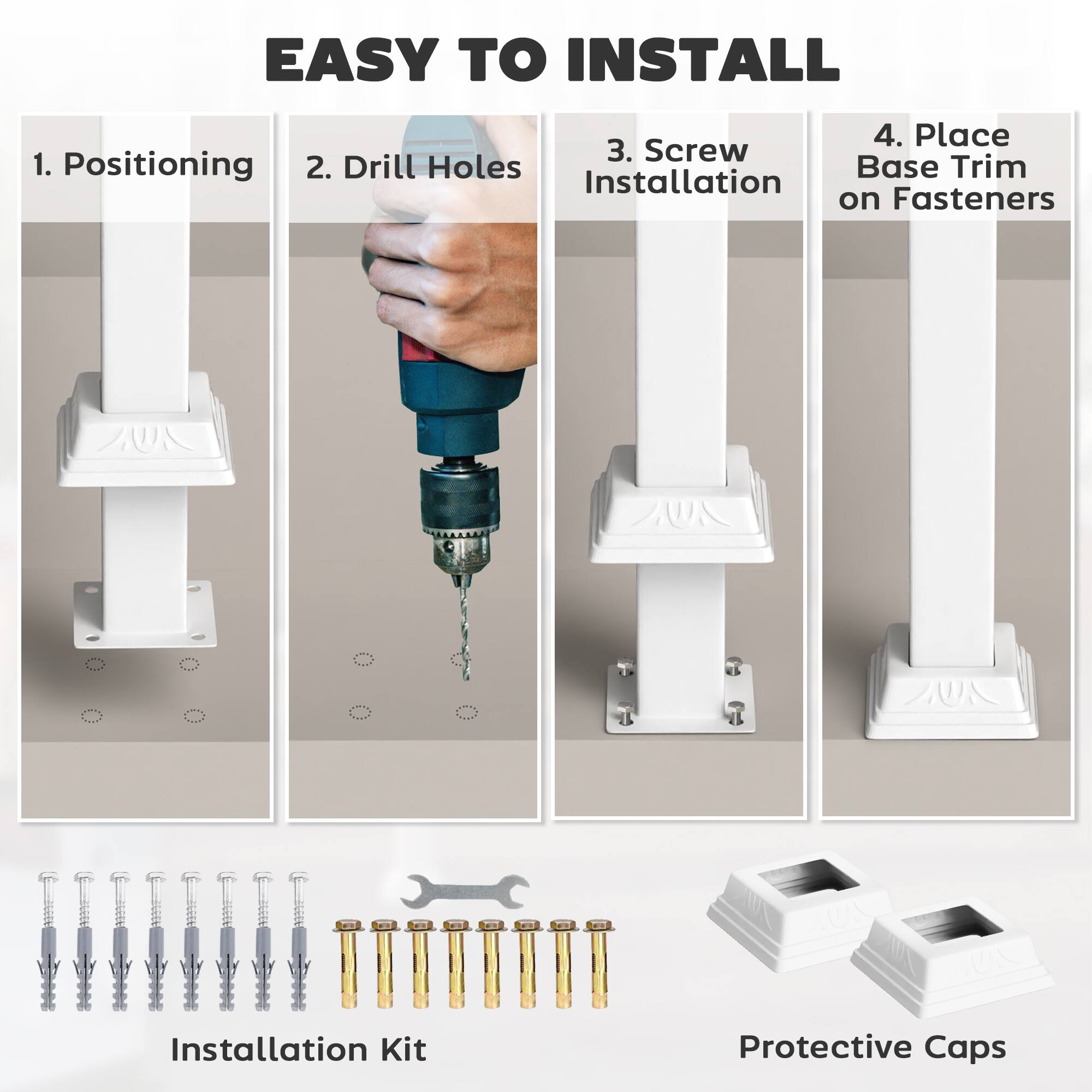 EASY TO INSTALL

1. Positioning  
2. Drill Holes  
3. Screw Installation  
4. Place Base Trim on Fasteners  

Installation Kit  
Protective Caps