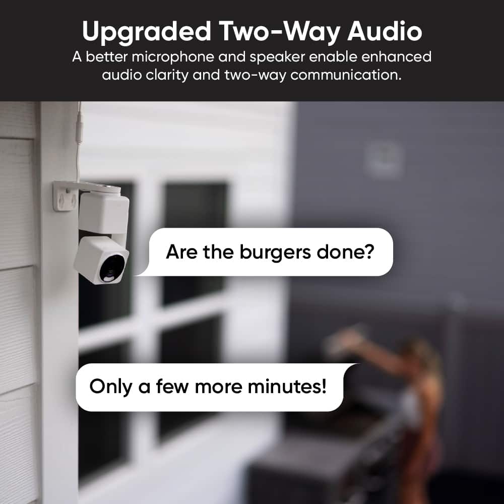 Upgraded Two-Way Audio
A better microphone and speaker enable enhanced audio clarity and two-way communication.
Are the burgers done?
Only a few more minutes!