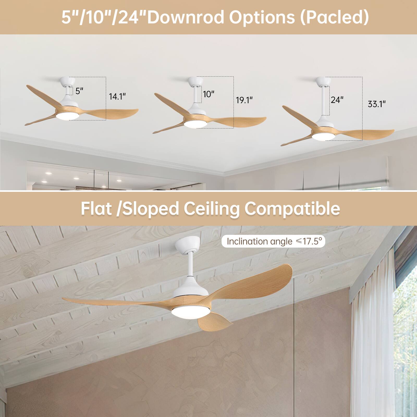 5"/10"/24" Downrod Options (Pacled)

- 5" 14.1"
- 10" 19.1"
- 24" 33.1"

Flat / Sloped Ceiling Compatible

Inclination angle ≤ 17.5°