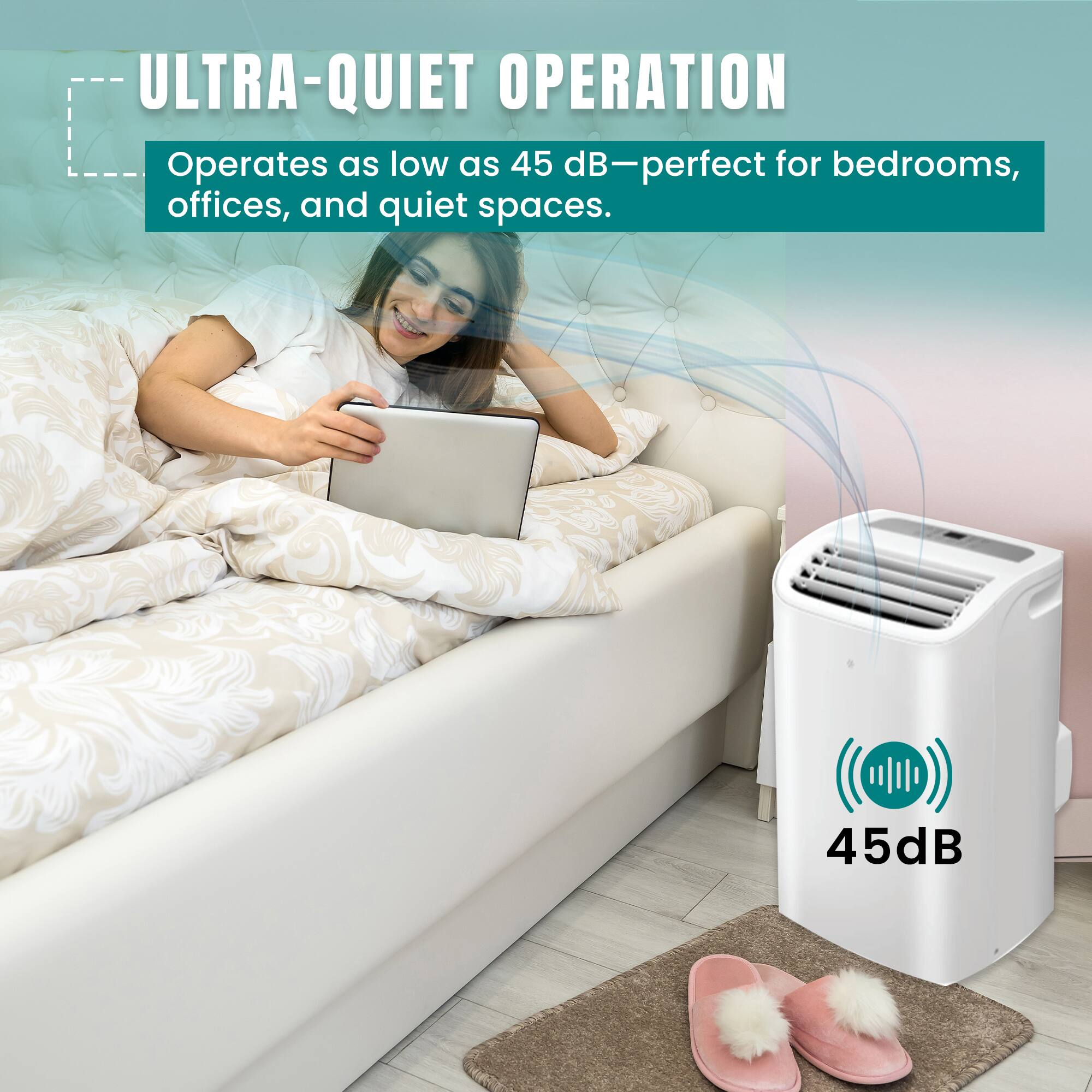 ULTRA-QUIET OPERATION  
Operates as low as 45 dB—perfect for bedrooms, offices, and quiet spaces.  
45dB