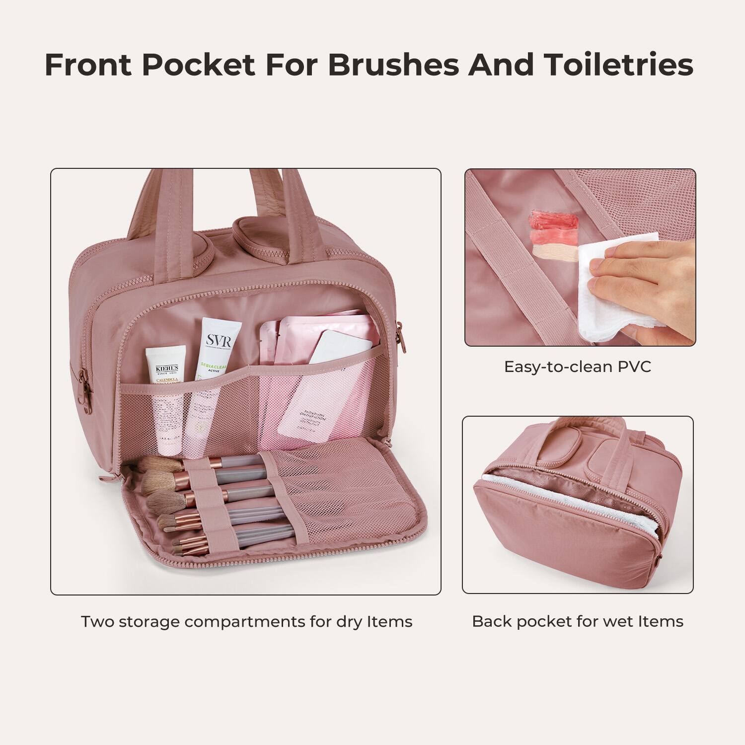 Front Pocket For Brushes And Toiletries

KIEHLS CHACKEN
SVR DEBIACLE *CTHIE

Easy-to-clean PVC

Two storage compartments for dry Items

Back pocket for wet Items