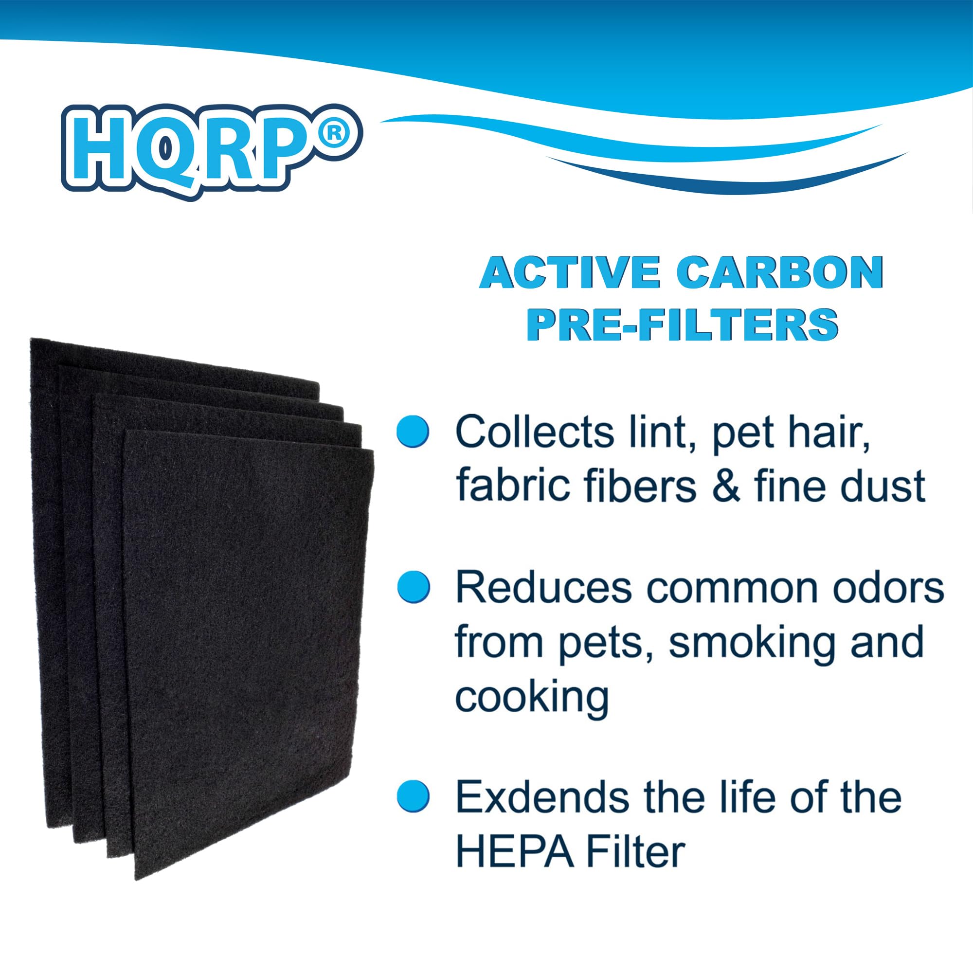 HQRP ACTIVE CARBON PRE-FILTERS  
- Collects lint, pet hair, fabric fibers & fine dust  
- Reduces common odors from pets, smoking and cooking  
- Extends the life of the HEPA Filter