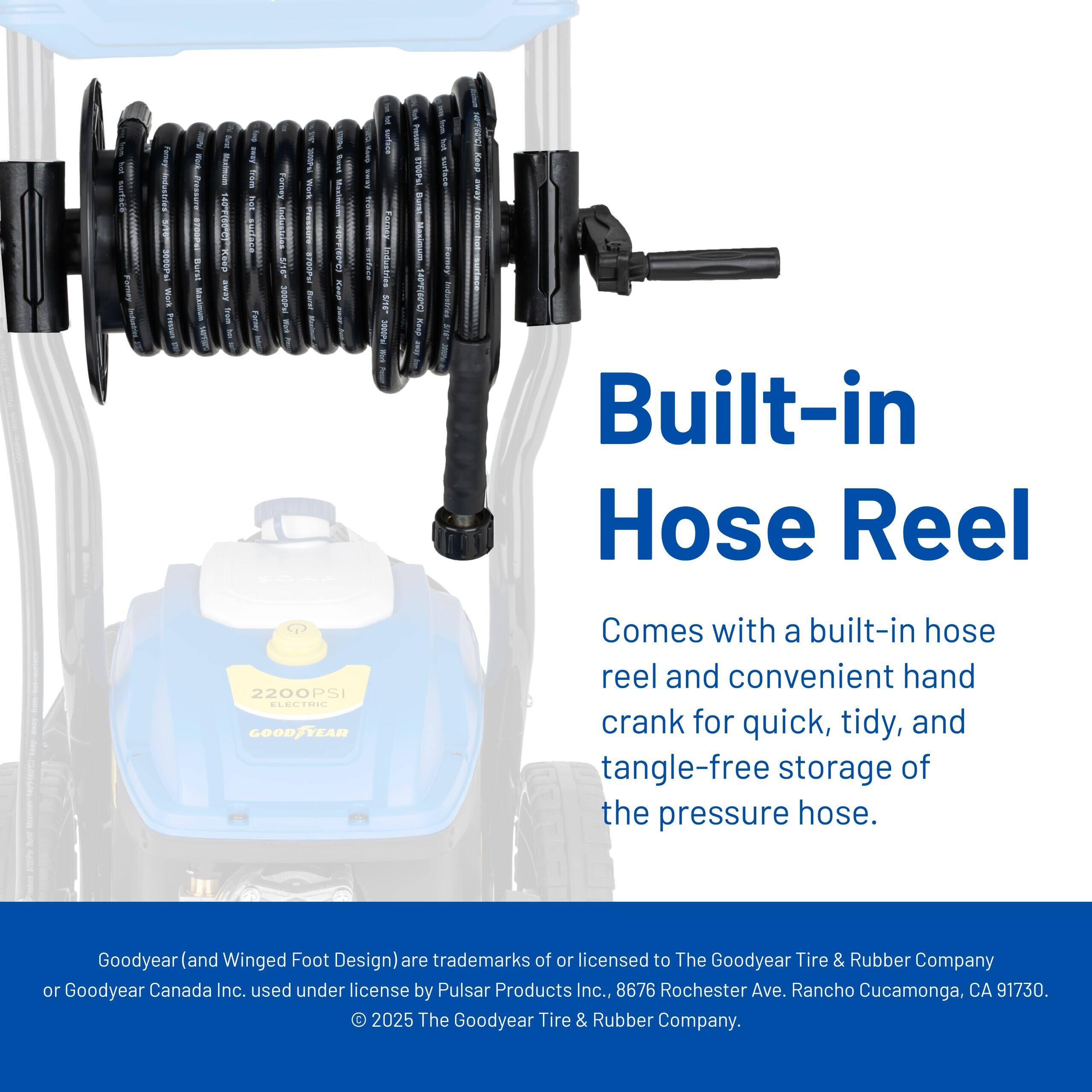 Built-in Hose Reel

Comes with a built-in hose reel and convenient hand crank for quick, tidy, and tangle-free storage of the pressure hose.

Goodyear (and Winged Foot Design) are trademarks of or licensed to The Goodyear Tire & Rubber Company or Goodyear Canada Inc., used under license by Pulsar Products Inc., 8676 Rochester Ave., Rancho Cucamonga, CA 91730. © 2025 The Goodyear Tire & Rubber Company.