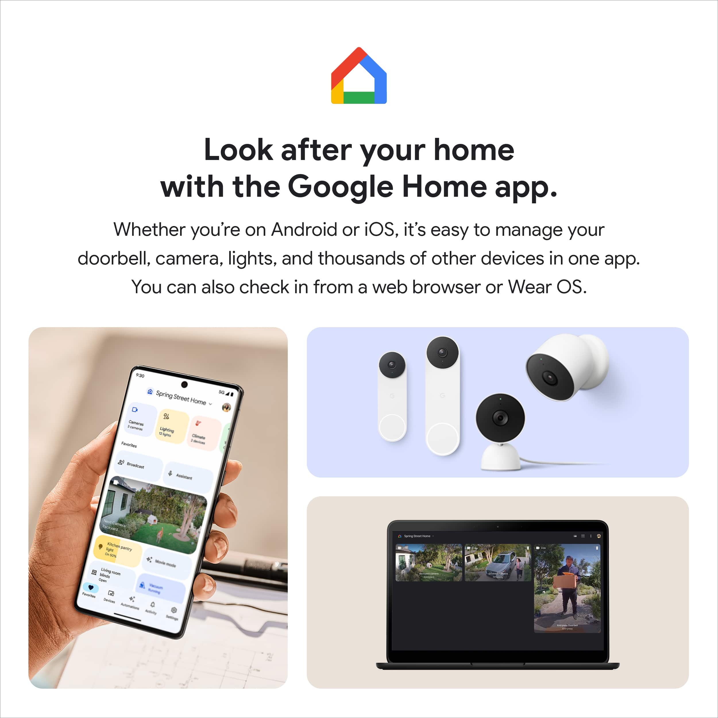 Look after your home with the Google Home app. Whether you're on Android or iOS, it's easy to manage your doorbell, camera, lights, and thousands of other devices in one app. You can also check in from a web browser or Wear OS.