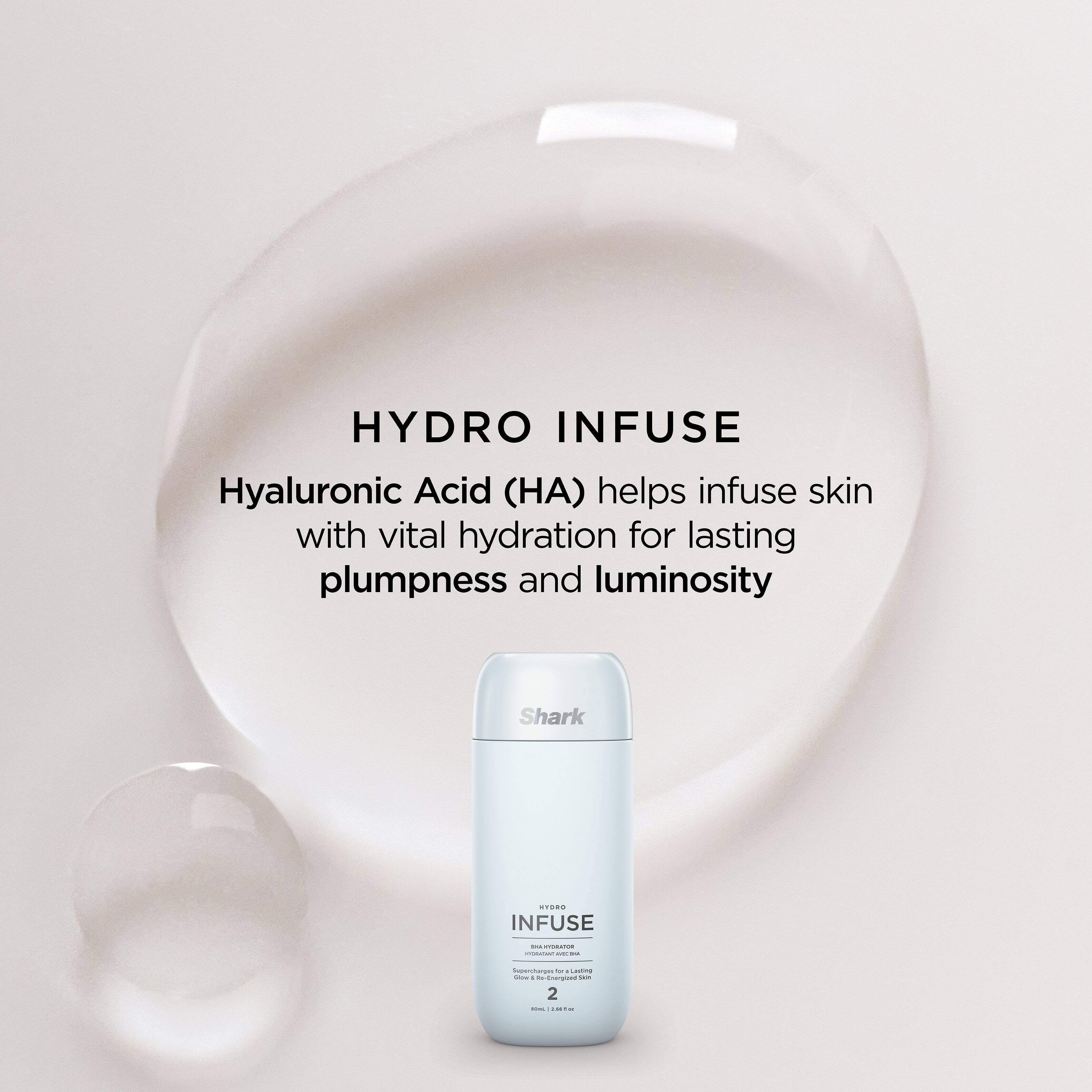 HYDRO INFUSE  
Hyaluronic Acid (HA) helps infuse skin with vital hydration for lasting plumpness and luminosity  

Shark  
INFUSE  
2