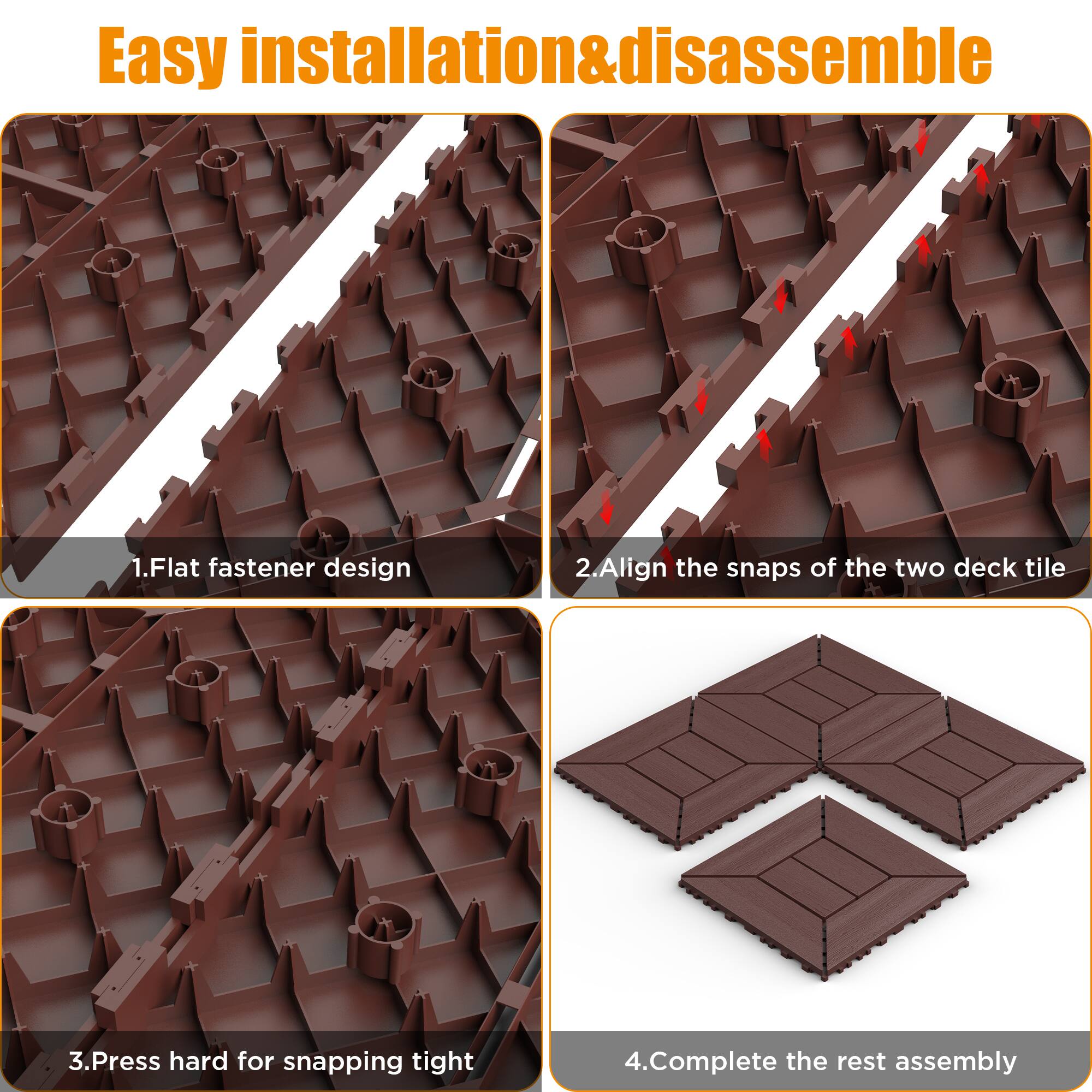 Easy installation & disassemble

1. Flat fastener design
2. Align the snaps of the two deck tile
3. Press hard for snapping tight
4. Complete the rest assembly