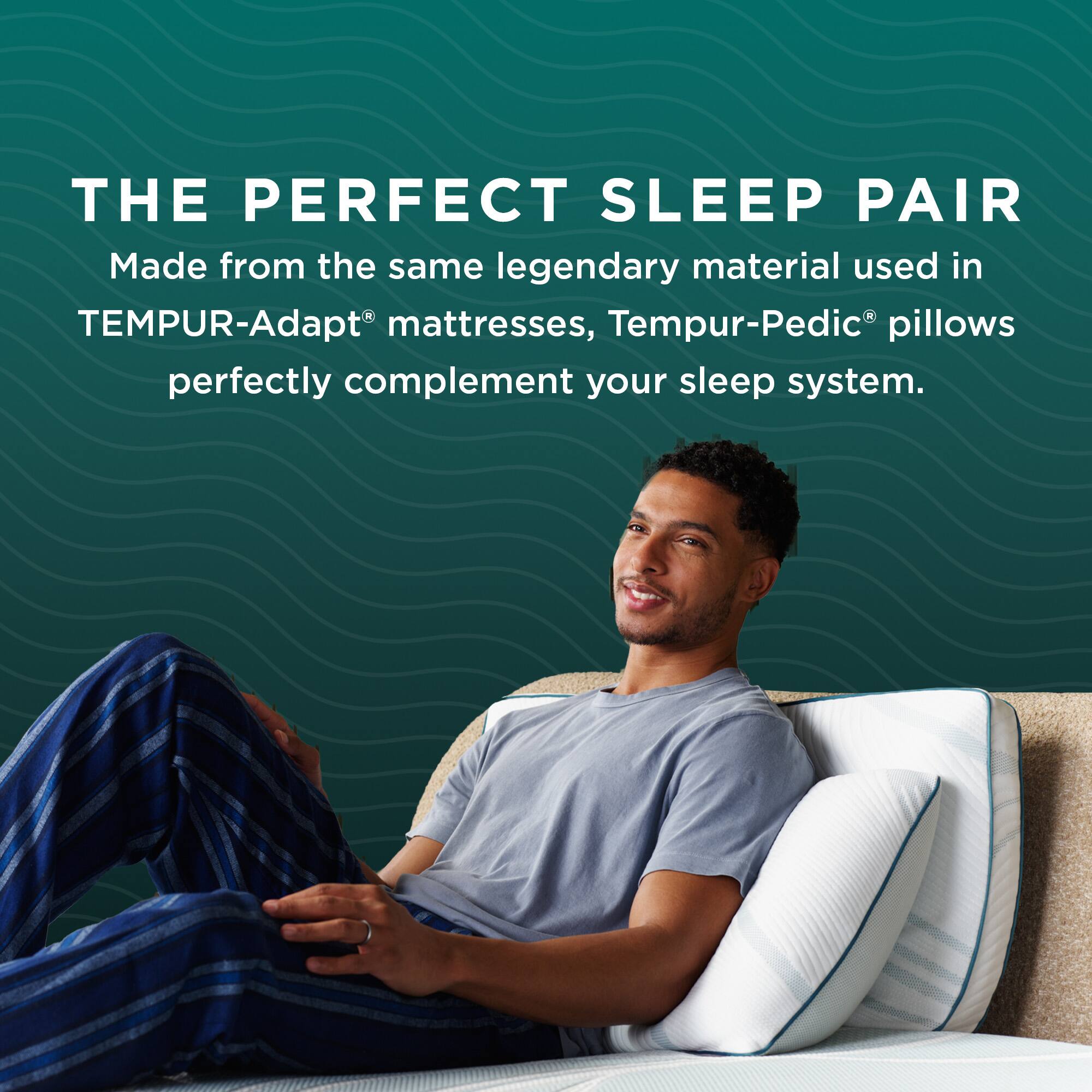 THE PERFECT SLEEP PAIR

Made from the same legendary material used in TEMPUR-Adapt® mattresses, Tempur-Pedic® pillows perfectly complement your sleep system.