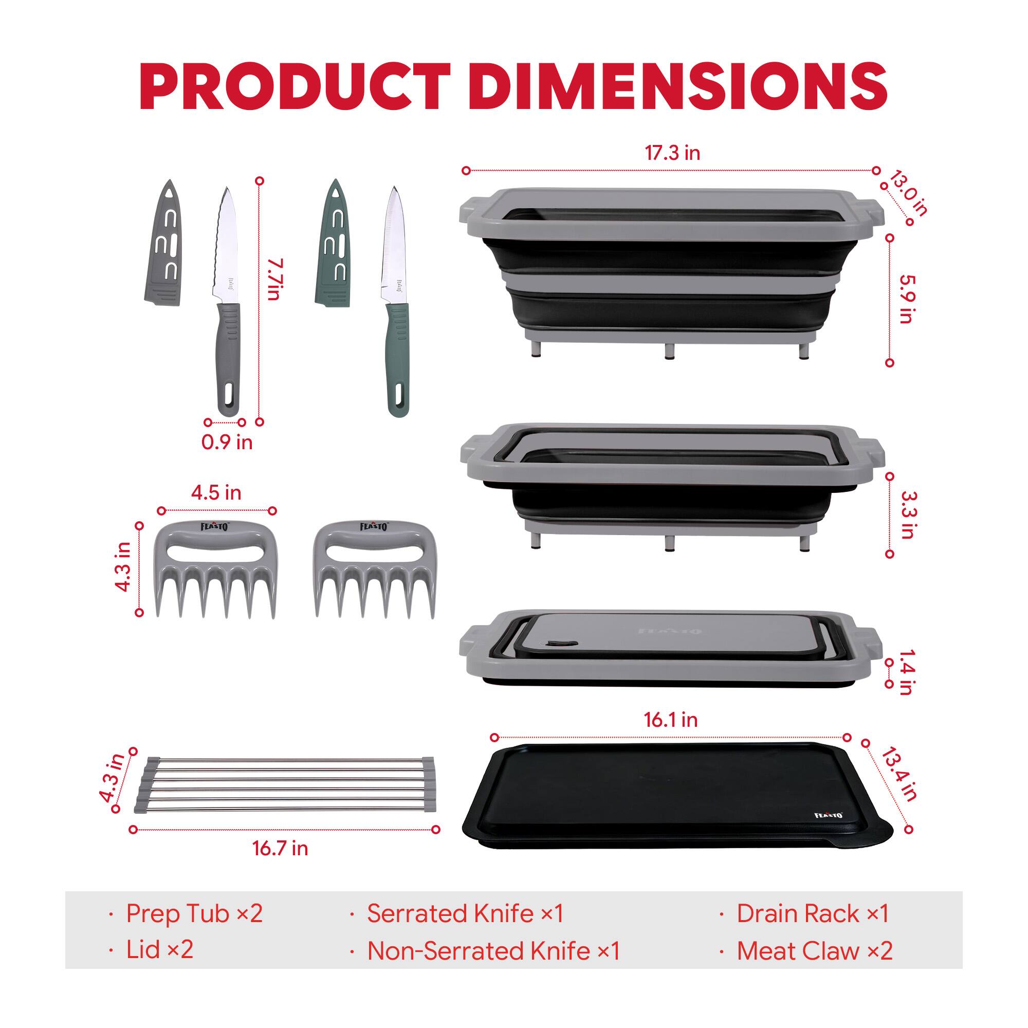 PRODUCT DIMENSIONS

- Prep Tub x2
- Lid x2
- Serrated Knife x1
- Non-Serrated Knife x1
- Drain Rack x1
- Meat Claw x2

- 7.7 in
- 17.3 in
- 13.0 in
- 5.9 in
- 0.9 in
- 4.5 in
- 3.3 in
- 4.3 in
- 16.7 in
- 16.1 in
- 13.4 in
