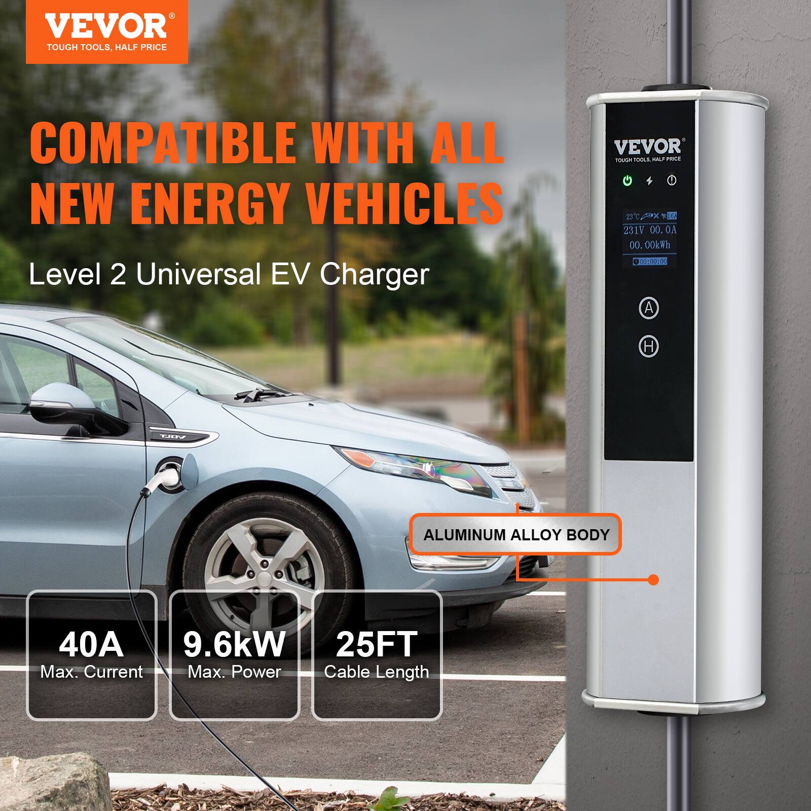 VEVOR TOUGH TOOLS, HALF PRICE

COMPATIBLE WITH ALL NEW ENERGY VEHICLES
Level 2 Universal EV Charger

VEVOR TOUGH TOOLS, HALF PRICE
4 231V 00.00kWh 00:00:00
A H
VOLT
ALUMINUM ALLOY BODY
40A 9.6kW 25FT Max. Current Max. Power Cable Length