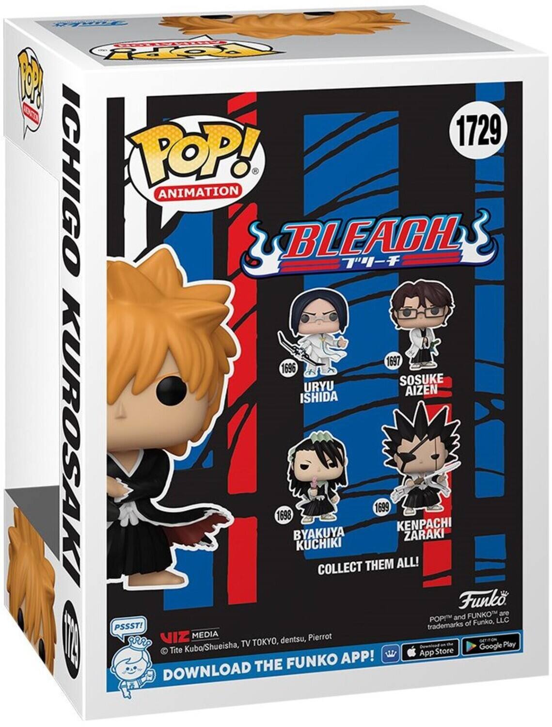Funko POP! Animation Bleach  
Ichigo Kurosaki  
1729  
Collect Them All!  
1696 Uryu Ishida  
1697 Sosuke Aizen  
1698 Byakuya Kuchiki  
1699 Kenpachi Zaraki  

Funko POP! and Funko are trademarks of Funko, LLC.  
© Tite Kubo/Shueisha, TV Tokyo, dentsu, Pierrot  
VIZ Media  
Download the Funko App!  
Available on the App Store and Google Play