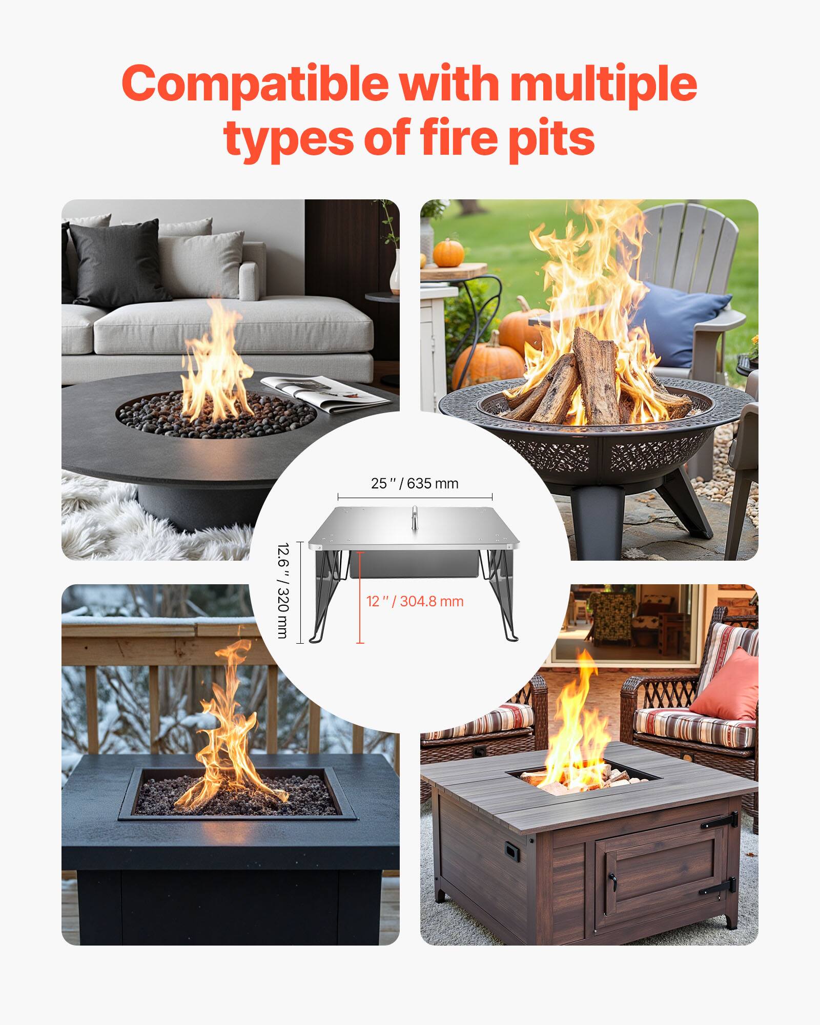 Compatible with multiple types of fire pits

25" / 635 mm  
12.6" / 320 mm  
12" / 304.8 mm