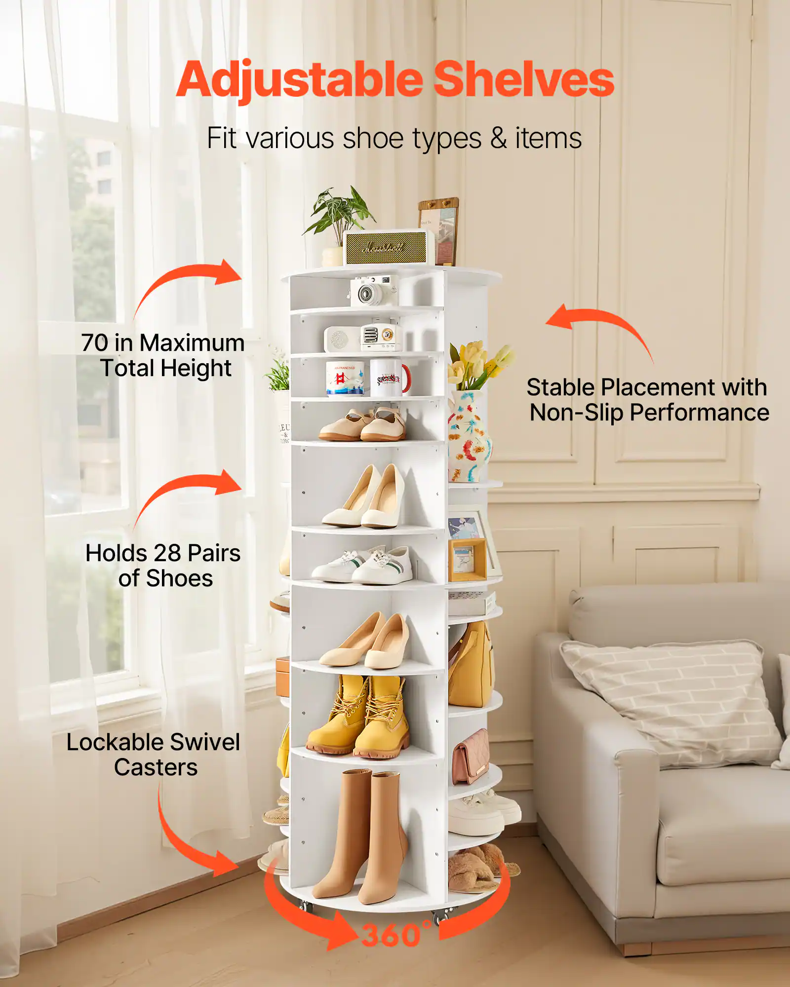 Adjustable Shelves  
Fit various shoe types & items  

70 in Maximum Total Height  

Holds 28 Pairs of Shoes  

Stable Placement with Non-Slip Performance  

Lockable Swivel Casters  

360°