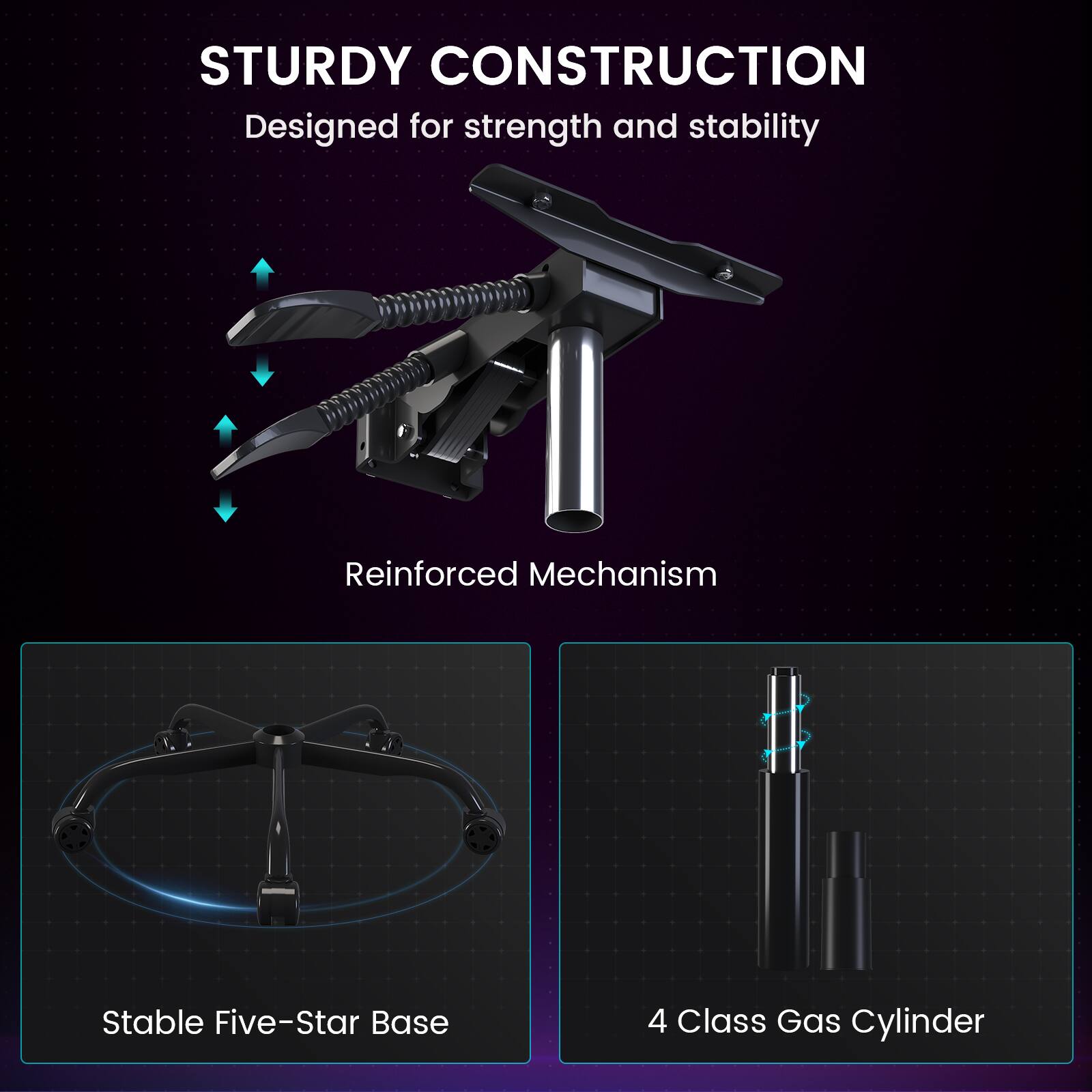 STURDY CONSTRUCTION  
Designed for strength and stability

- Reinforced Mechanism
- Stable Five-Star Base
- 4 Class Gas Cylinder