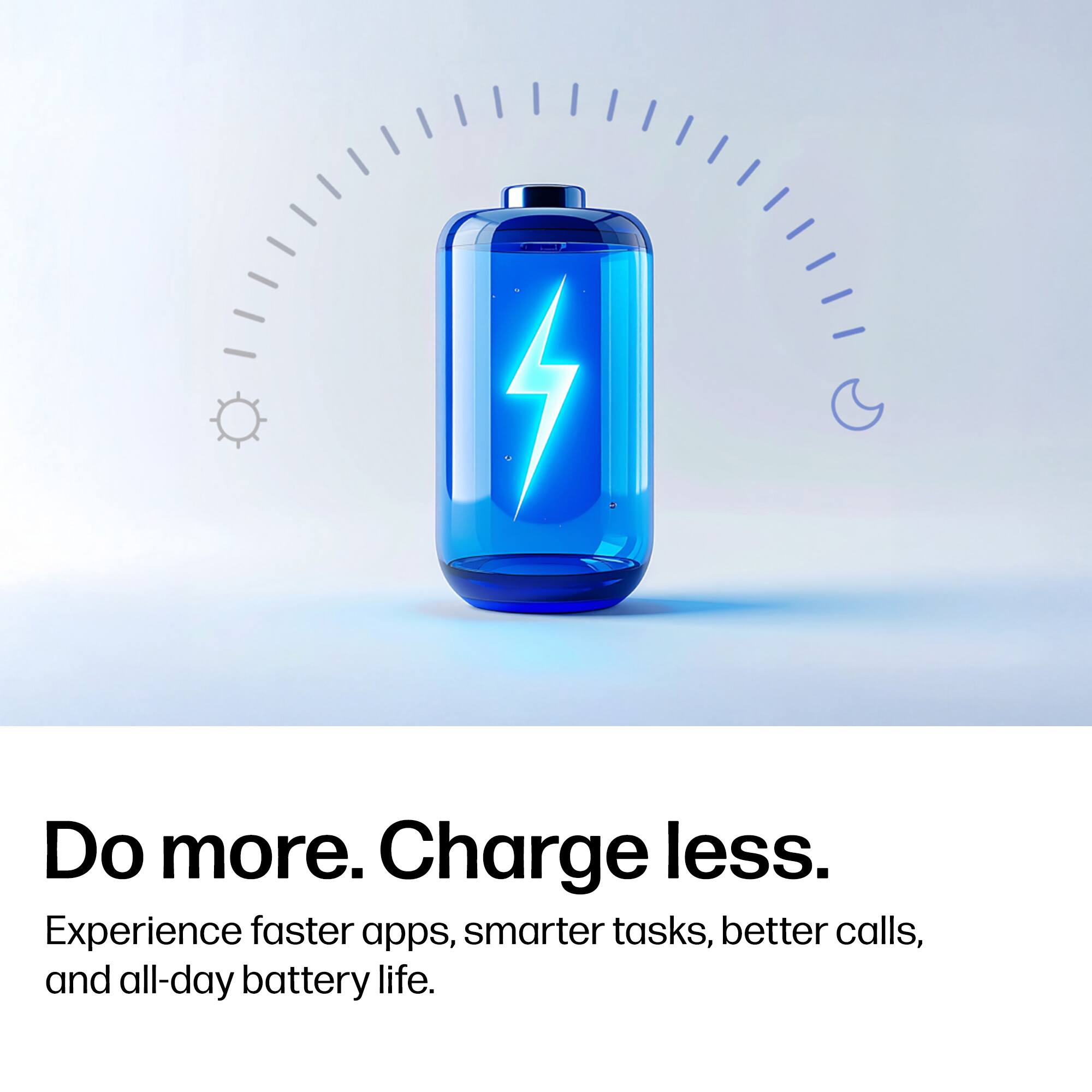 Do more. Charge less.  
Experience faster apps, smarter tasks, better calls, and all-day battery life.
