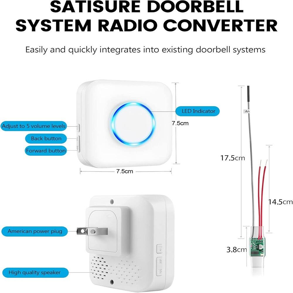 SATISURE DOORBELL SYSTEM RADIO CONVERTER

Easily and quickly integrates into existing doorbell systems

- Adjust to 5 volume levels
- Back button
- Forward button
- LED Indicator
- American power plug
- High quality speaker

Dimensions:
- 7.5cm (diameter of the device)
- 17.5cm (height of the device)
- 14.5cm (length of the antenna)
- 3.8cm (height of the power plug)