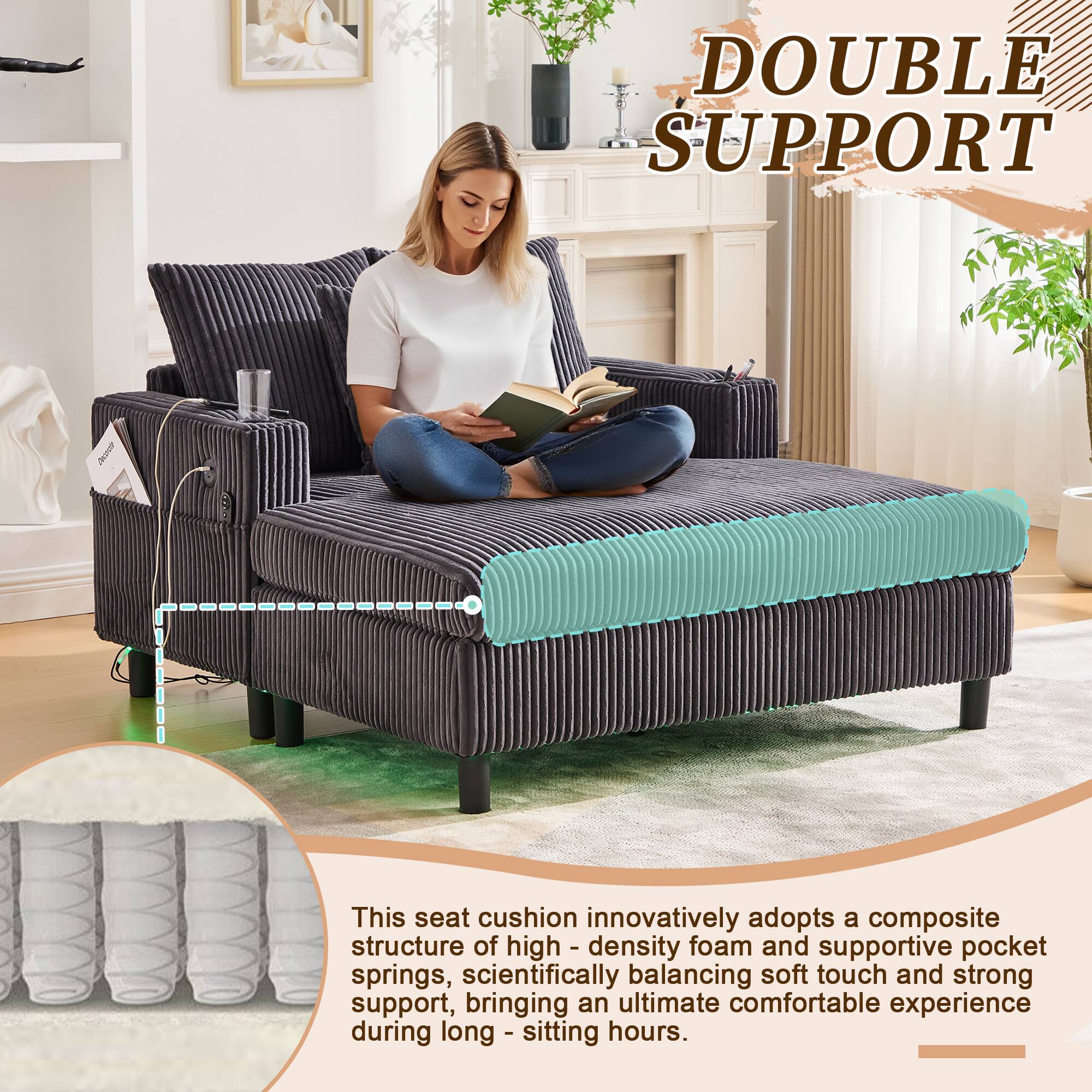 DOUBLE SUPPORT

This seat cushion innovatively adopts a composite structure of high-density foam and supportive pocket springs, scientifically balancing soft touch and strong support, bringing an ultimate comfortable experience during long-sitting hours.