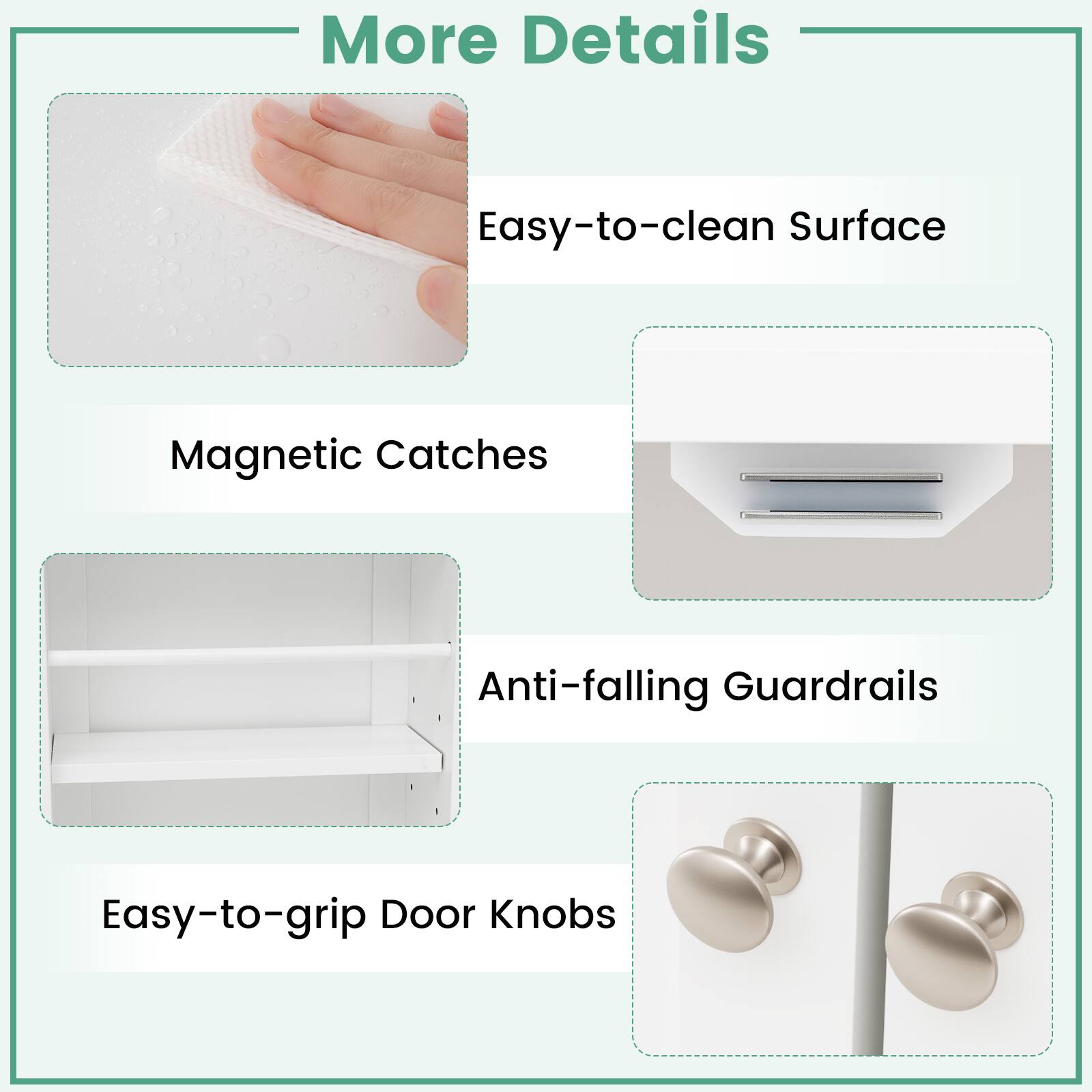 More Details  
- Easy-to-clean Surface  
- Magnetic Catches  
- Anti-falling Guardrails  
- Easy-to-grip Door Knobs