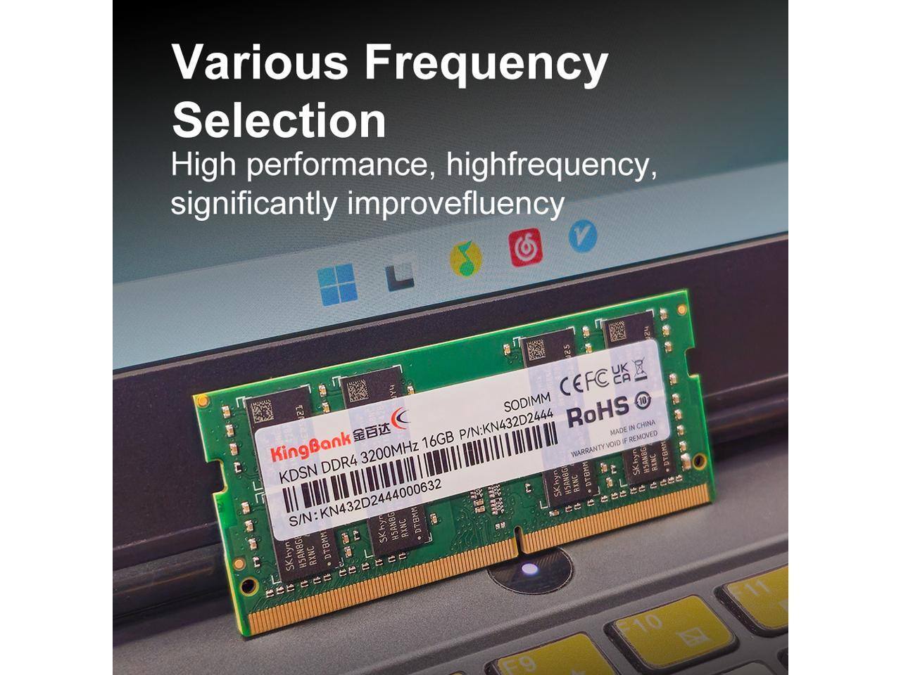 Various Frequency Selection  
High performance, high frequency, significantly improve fluency  

EFC U SODIMM 10  
P/N: KN432D2444  
RoHS IN CHINA  
MADE REMOVED  
KingBank 16GB  
VOID f 3200MHz  
WARRANTY  
BMM  
KDSN DDR4  
DTBMM  
SKhyn MSANBG RINC  
SKhyn WSAN8G RINC  
e  
KN432D2444000632  
S5S  
S/N RSANBG  
BMM  
SKhyn RXNC  
SKhyn HSAN8G RXNC  
DTAMM  
C  
1 13 1  
1 u  
1 1) 1) -10 F9 11