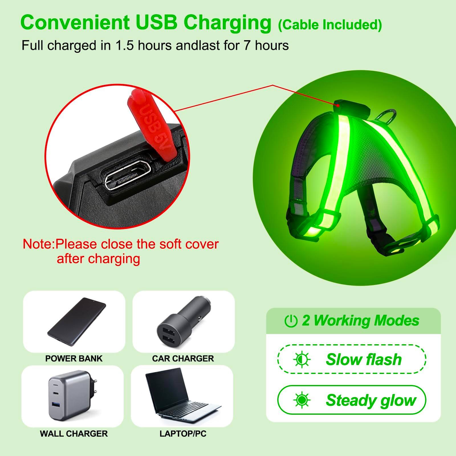 Convenient USB Charging (Cable Included)  
Full charged in 1.5 hours and last for 7 hours  

Note: Please close the soft cover after charging  

2 Working Modes  
- Slow flash  
- Steady glow  

POWER BANK  
CAR CHARGER  
WALL CHARGER  
LAPTOP/PC
