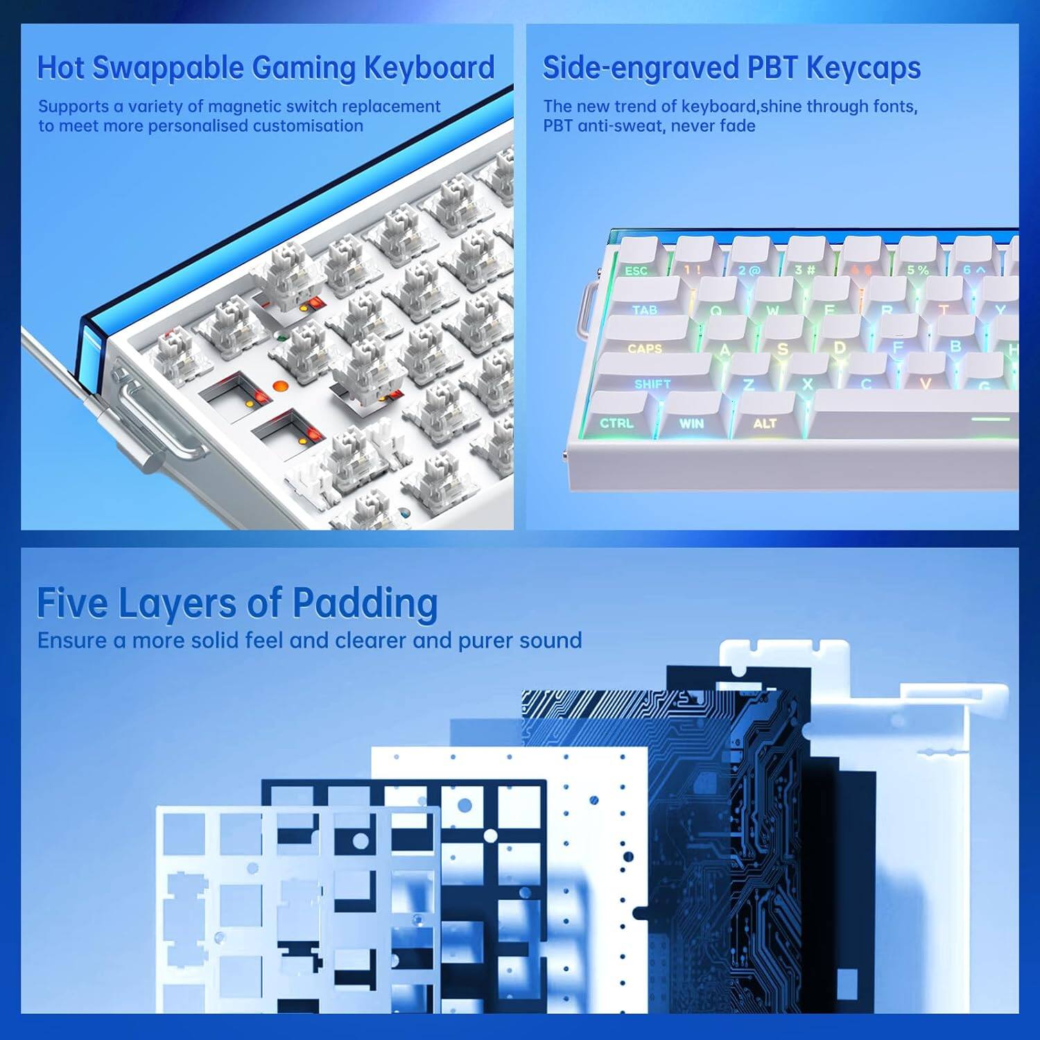 Hot Swappable Gaming Keyboard  
Supports a variety of magnetic switch replacement to meet more personalised customisation  

Side-engraved PBT Keycaps  
The new trend of keyboard, shine through fonts, PBT anti-sweat, never fade  

Five Layers of Padding  
Ensure a more solid feel and clearer and purer sound
