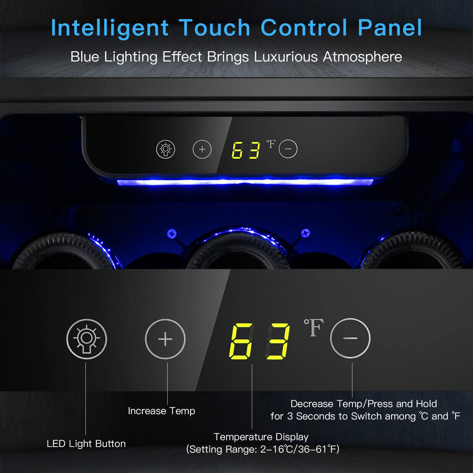 Intelligent Touch Control Panel  
Blue Lighting Effect Brings Luxurious Atmosphere  

+ F 63 - Increase Temp  
Decrease Temp/Press and Hold for 3 Seconds to Switch among C and F  

LED Light Button  
Temperature Display (Setting Range: 2-16°C/36-61°F)