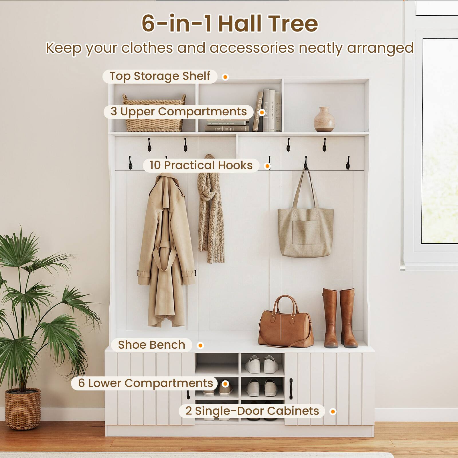 6-in-1 Hall Tree  
Keep your clothes and accessories neatly arranged

- Top Storage Shelf
- 3 Upper Compartments
- 10 Practical Hooks
- Shoe Bench
- 6 Lower Compartments
- 2 Single-Door Cabinets