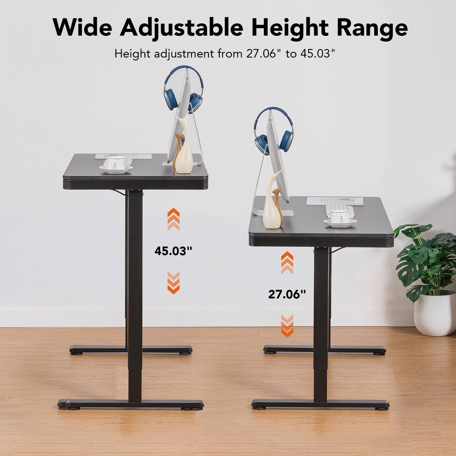 Wide Adjustable Height Range
Height adjustment from 27.06" to 45.03"
45.03"
27.06"