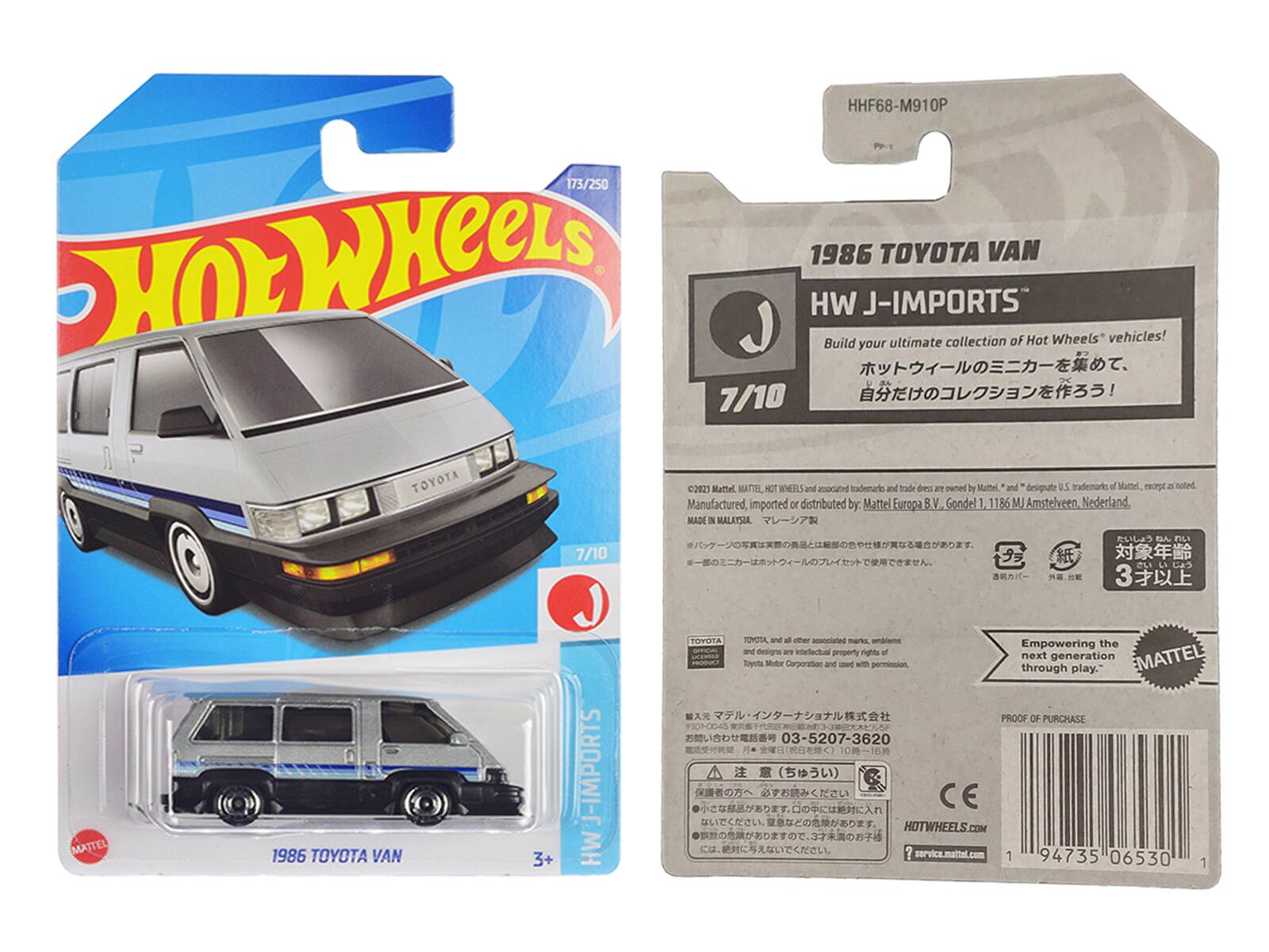 HHF68-M910P PPT 173/250 OEW

1986 TOYOTA VAN

HW J-IMPORTS

Build your ultimate collection of Hot Wheels vehicles!

7/10

1986 TOYOTA VAN

MATTEL

Empowering the next generation through play.

PROOF OF PURCHASE 03-5207-3620

HOTWHEELS.COM

service.mattel.com

1 94735 06530

MATTEL

1986 TOYOTA VAN

3+