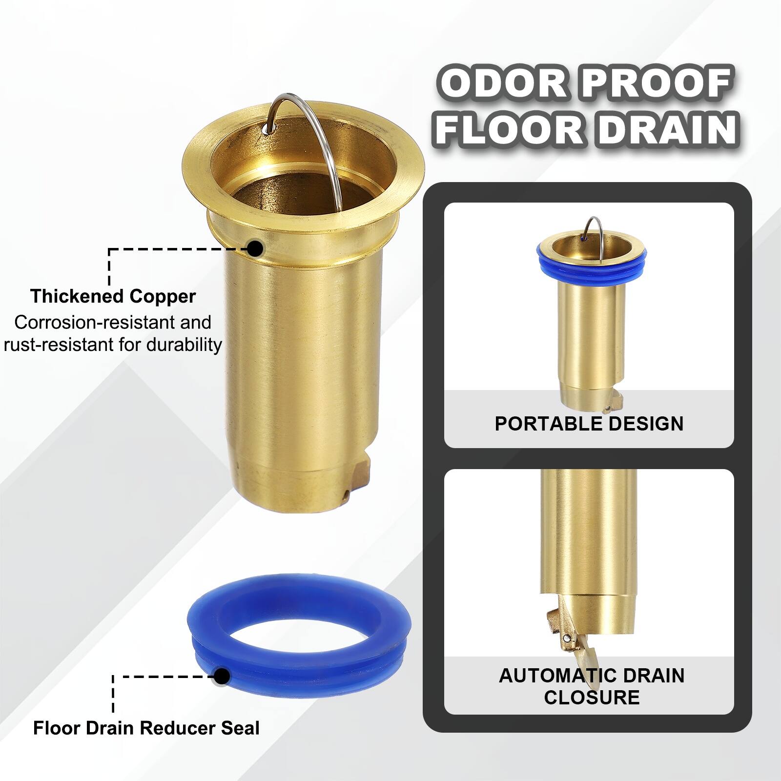 ODOR PROOF FLOOR DRAIN

Thickened Copper
Corrosion-resistant and rust-resistant for durability

PORTABLE DESIGN

AUTOMATIC DRAIN CLOSURE

Floor Drain Reducer Seal