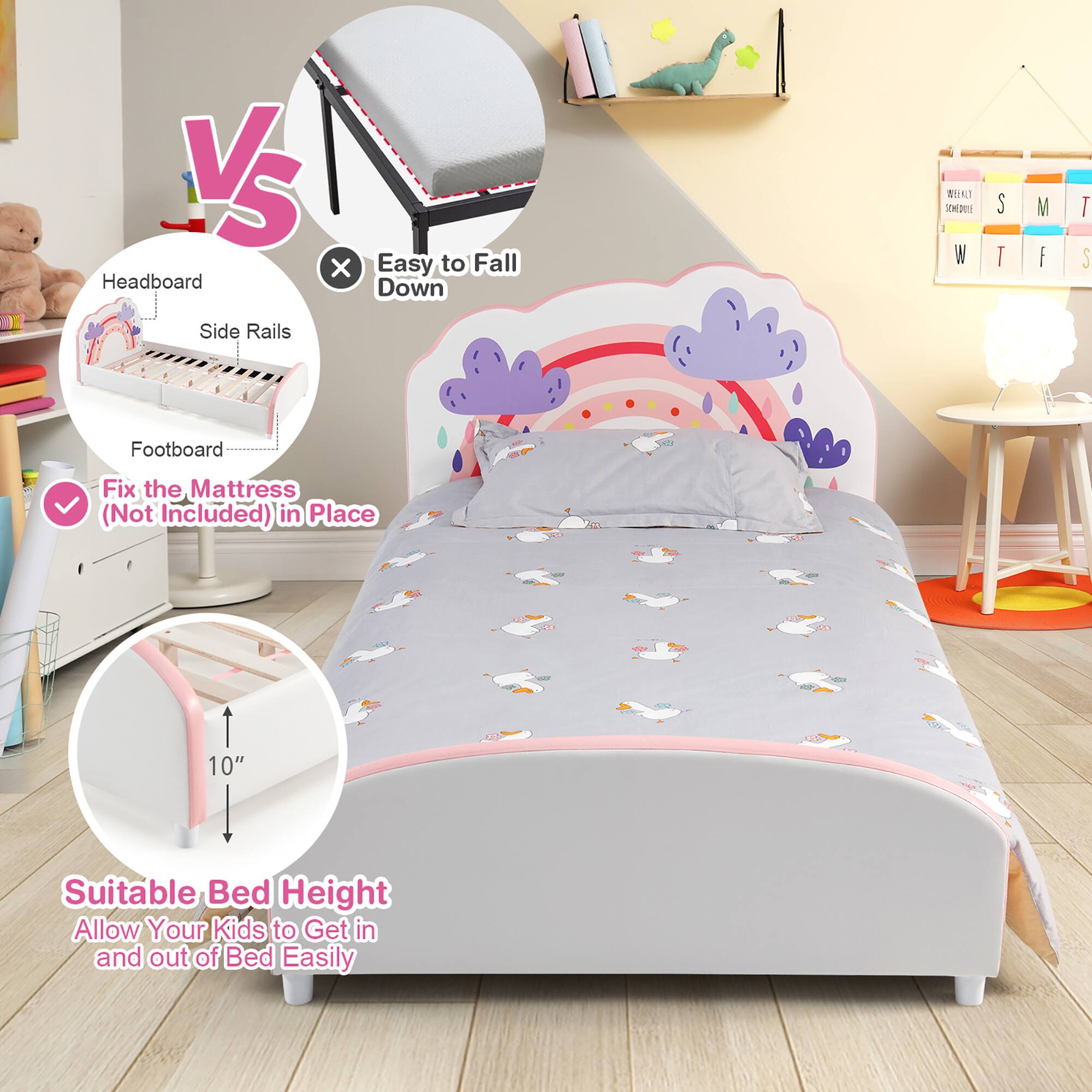 - Headboard
- Side Rails
- Footboard

Fix the Mattress (Not Included) in Place

VS

Easy to Fall Down

Suitable Bed Height
Allow Your Kids to Get in and out of Bed Easily

10"