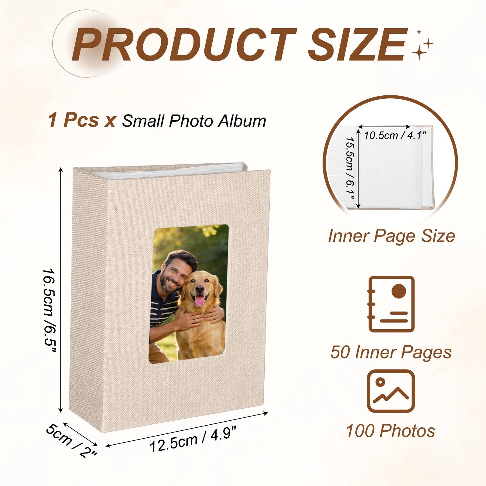 PRODUCT SIZE

1 Pcs x Small Photo Album

10.5cm / 4.1"  
15.5cm / 6.1"  
Inner Page Size  
16.5cm / 6.5"  
50 Inner Pages  
100 Photos / 2"  
12.5cm / 4.9"
