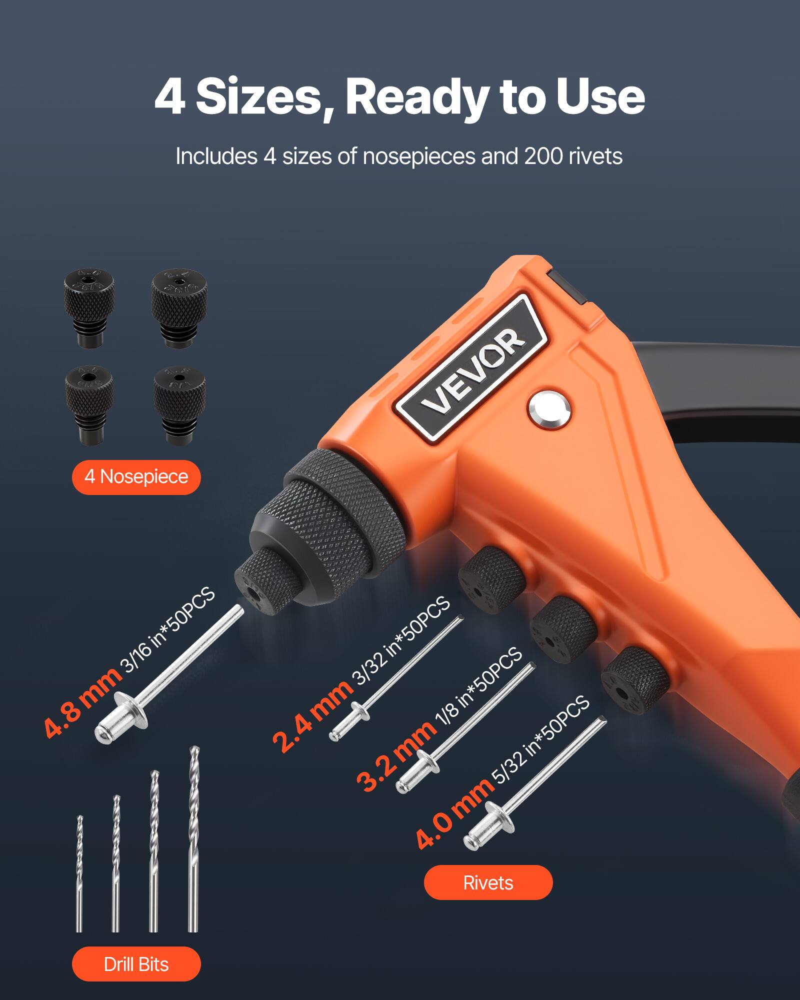 4 Sizes, Ready to Use  
Includes 4 sizes of nosepieces and 200 rivets  

4 Nosepiece  
- 3/16 in*50PCS  
- 3/32 in*50PCS  
- 1/8 in*50PCS  
- 5/32 in*50PCS  

Drill Bits  
- 4.8 mm  
- 2.4 mm  
- 3.2 mm  
- 4.0 mm  

Rivets