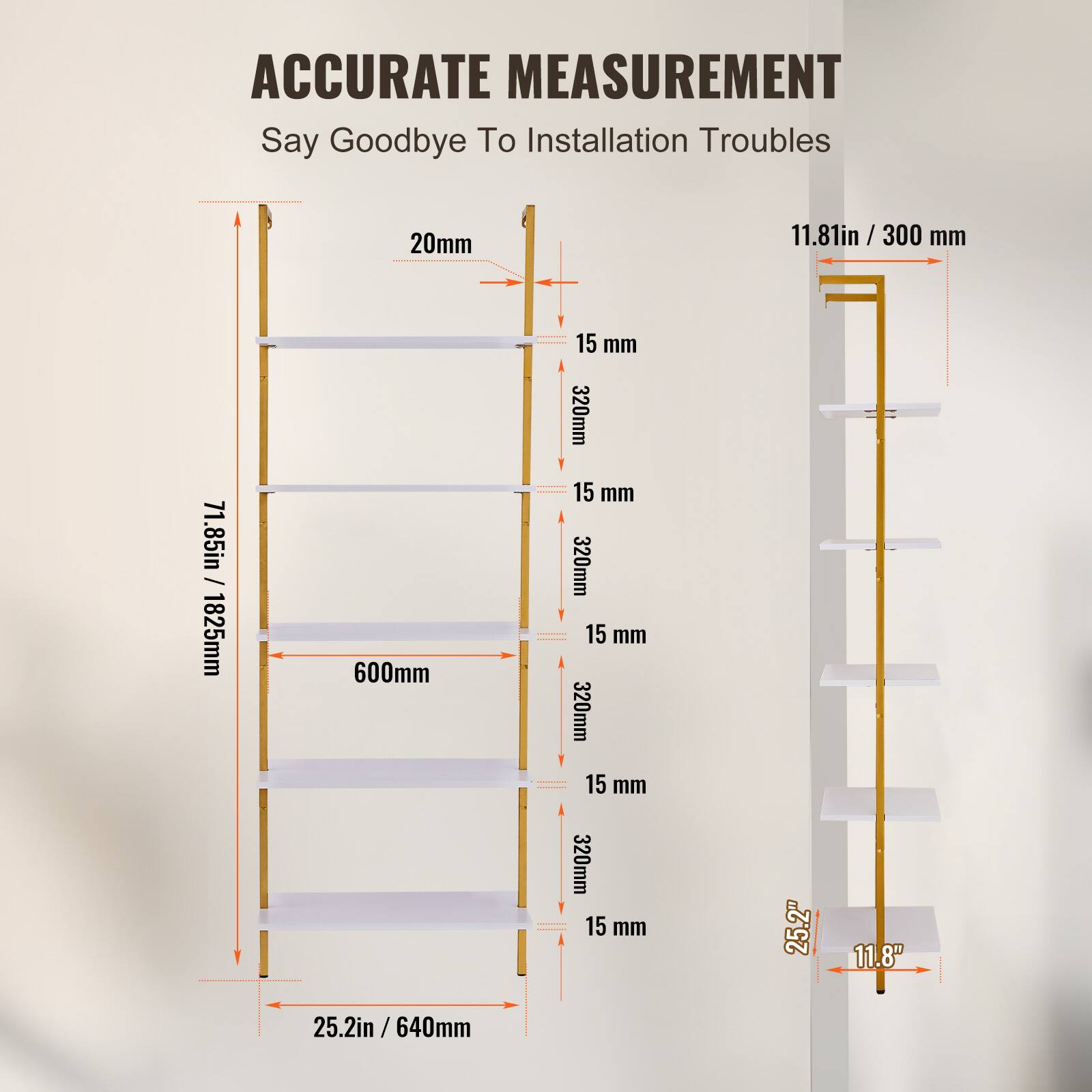ACCURATE MEASUREMENT  
Say Goodbye To Installation Troubles  

- 20mm  
- 11.81in / 300mm  
- 71.85in / 1825mm  
- 600mm  
- 15mm  
- 320mm  
- 15mm  
- 320mm  
- 15mm  
- 320mm  
- 15mm  
- 320mm  
- 15mm  
- 25.2in / 640mm  
- 11.8in