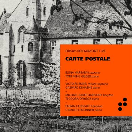 ORSAY-ROYAUMONT LIVE
CARTE POSTALE
ELENA HARSÁNYI soprano
TONI MING GEIGER piano
VICTOIRE BUNEL mezzo-soprano
GASPARD DEHAENE piano
MICHAEL RAKOTOARIVONY baryton
TEODORA OPRISOR piano
FABIAN LANGGUTH baryton
CAMILLE LEMONNIER piano