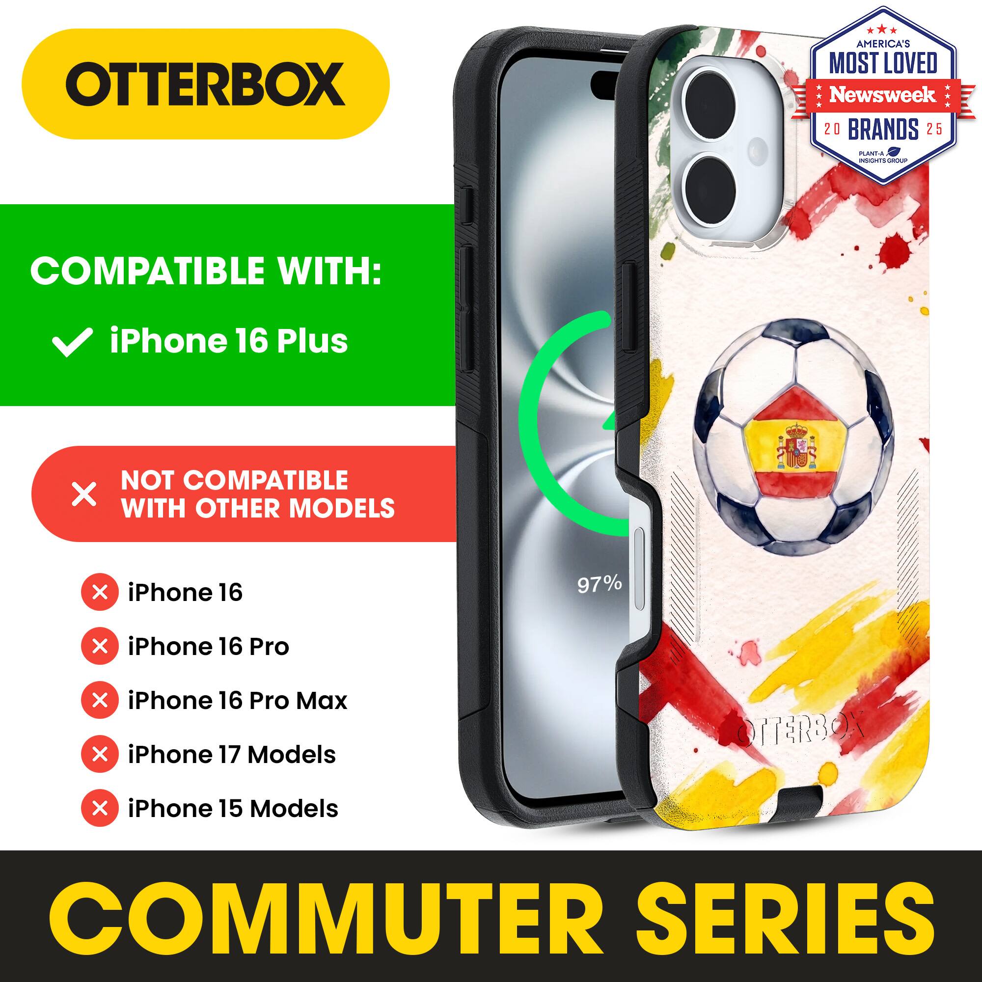 OTTERBOX AMERICA'S MOST LOVED Newsweek 20 BRANDS 25

COMPATIBLE WITH: iPhone 16 Plus

NOT COMPATIBLE WITH OTHER MODELS

iPhone 16
iPhone 16 Pro
iPhone 16 Pro Max
iPhone 17 Models
iPhone 15 Models

COMMUTER SERIES