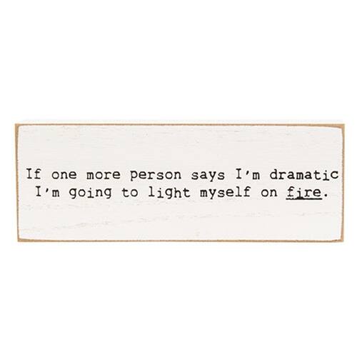 If one more person says I'm dramatic I'm going to light myself on fire.