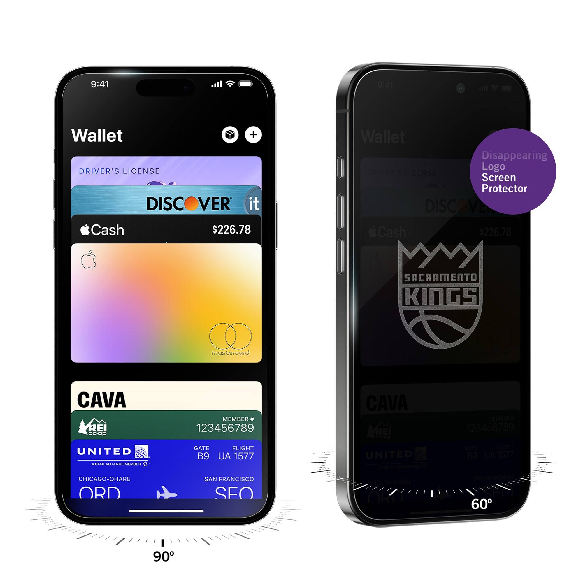 9:41  
Wallet  
DRIVER'S LICENSE  
DISCOVER it  
Apple Cash $226.78  
CAVA REI COOP  
MEMBER # 123456789  
UNITED STAR ALLIANCE MEMBER  
GATE B9  
FLIGHT UA 1577  
CHICAGO-OHARE ORD  
SAN FRANCISCO SFO  

9:41  
Wallet  
Disappearing Logo Screen Protector  
SACRAMENTO KINGS  
CAVA REI COOP  
MEMBER 123456789  
UNITED STAR ALLIANCE MEMBER  
GATE B9  
FLIGHT UA 1577  
CHICAGO-OHARE ORD  
SAN FRANCISCO SFO