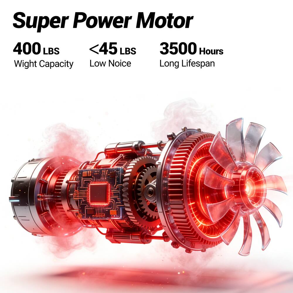 Super Power Motor  
400 LBS  
<45 LBS  
3500 Hours  
Weight Capacity  
Low Noise  
Long Lifespan
