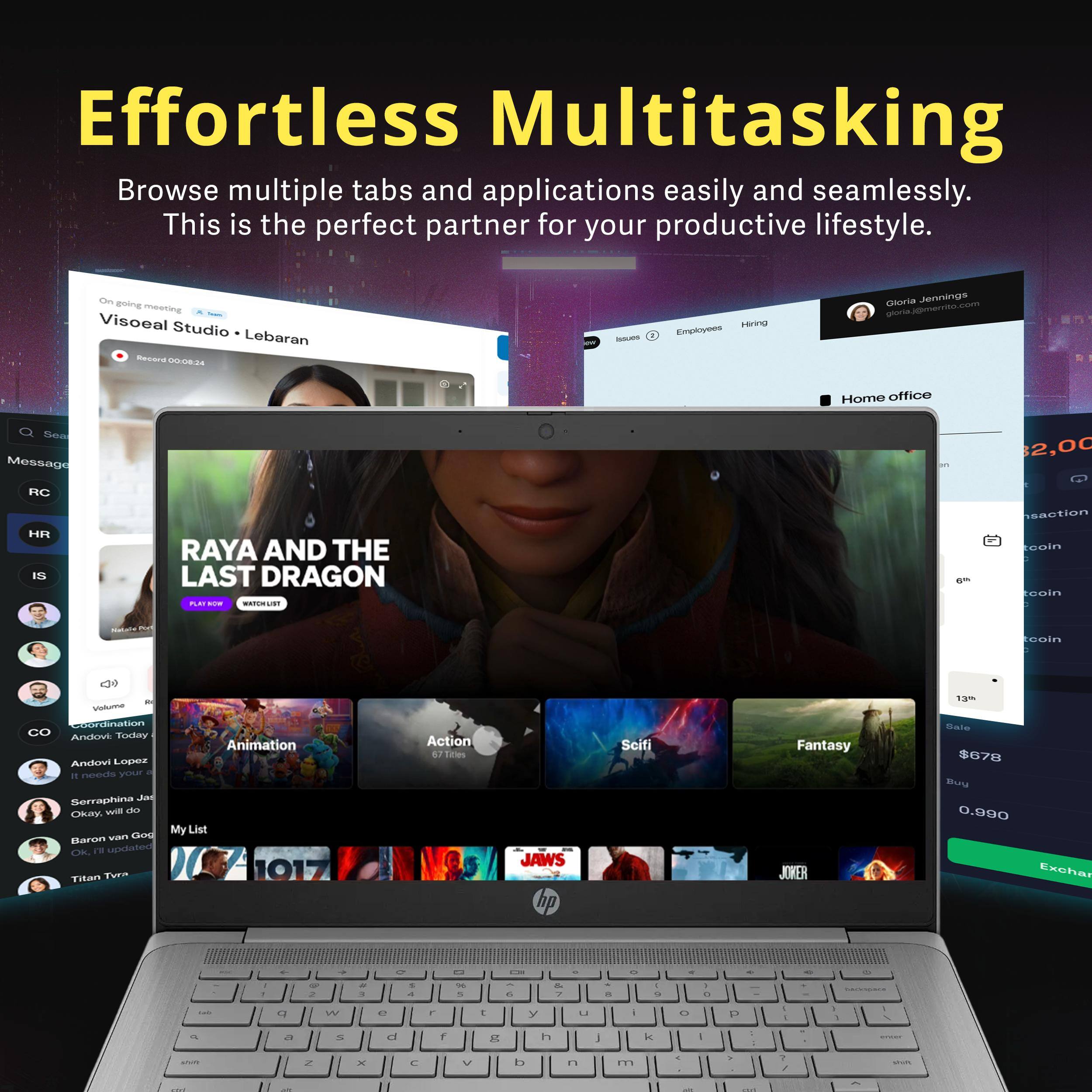 Effortless Multitasking  
Browse multiple tabs and applications easily and seamlessly. This is the perfect partner for your productive lifestyle.

On going meeting  
Visoeal Studio • Lebaran  
Recorded 00:24

Home office  
Ben  
Message  
RC  
HR  
IS  
Rayan and the Last Dragon  
PLAY NOW  
WATCHLIST

CO  
Coordination  
Andowi Lopez  
It needs your today

Serraphina Jae  
Okay, will do

Baron van God  
Okay

My List  
Titan Tvra  
Action SF  
JAWS  
Fantasy  
JOWER  
13-  
Bain $078  
Buu 0.090

Exchange  
$2,00  
Gloria Jennings  
gloria.jennings@merto.com  
Home office  
$2,00  
Gloria Jennings  
gloria.jennings@merto.com  
Home office  
$2,00  
Gloria Jennings  
gloria.jennings@merto.com  
Home office  
$2,00  
Gloria Jennings  
gloria.jennings@merto.com  
Home office  
$2,00  
Gloria Jennings  
gloria.jennings@m