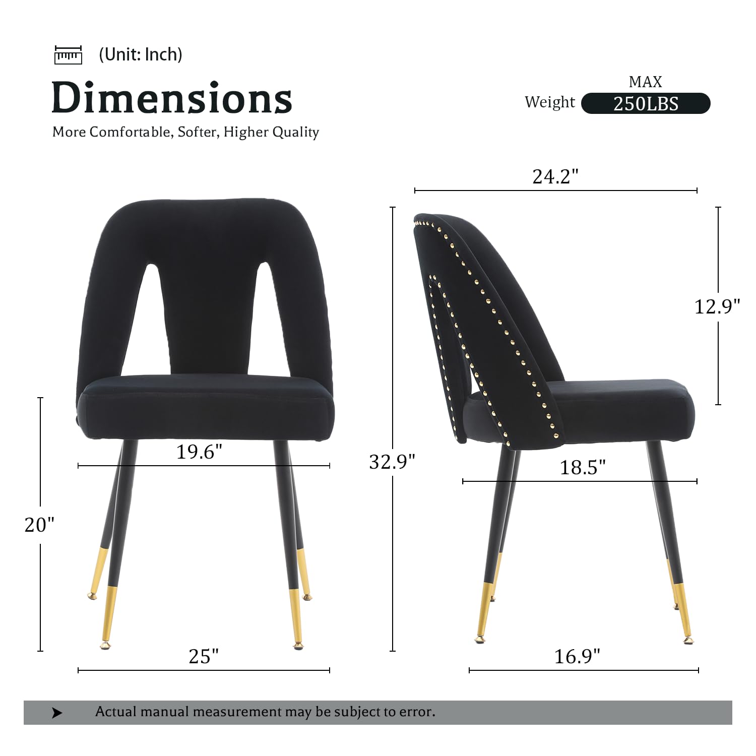(Unit: Inch)  
Dimensions  
More Comfortable, Softer, Higher Quality  

Weight MAX 250LBS  

24.2"  
12.9"  
19.6"  
32.9"  
18.5"  
25"  
16.9"  

Actual manual measurement may be subject to error.