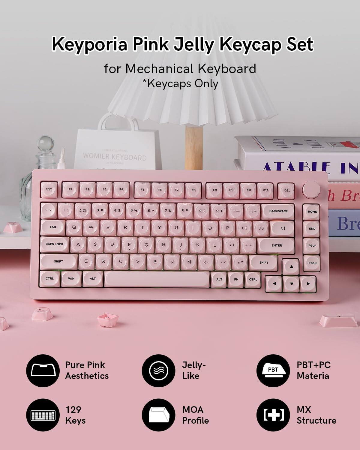 Keyporia Pink Jelly Keycap Set for Mechanical Keyboard *Keycaps Only

WOMIER KEYBOARD

1. ! Q F2 2  W 3 E 4 R 5 T 6 Y 7 U 8 I 9 O 0 P 10 DEL BACKSPACE

2. TAB 1 2@ 3# 4$ 5% 6^ 7& 8* 9( 0) - = + HOME END

3. CAPS LOCK A S D F G H J K L : : ENTER

4. SHIFT Z X C V B N M < > /? SHIFT

5. CTRL WIN ALT ALT FN CTRL

Pure Pink Aesthetics

Jelly-Like

PBT+PC Materia

129 Keys

MOA Profile

MX Structure
