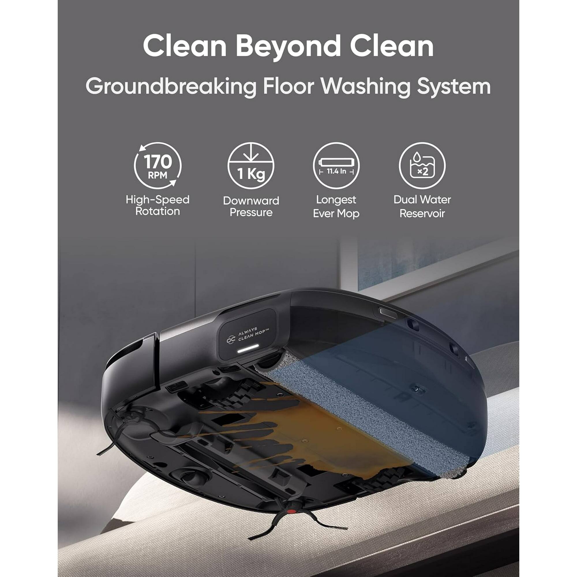 Clean Beyond Clean  
Groundbreaking Floor Washing System  

170 RPM  
High-Speed Rotation  

1 Kg  
Downward Pressure  

11.4 In  
Longest Ever Mop  

Dual Water Reservoir  

ALWAYS CLEAN HOP